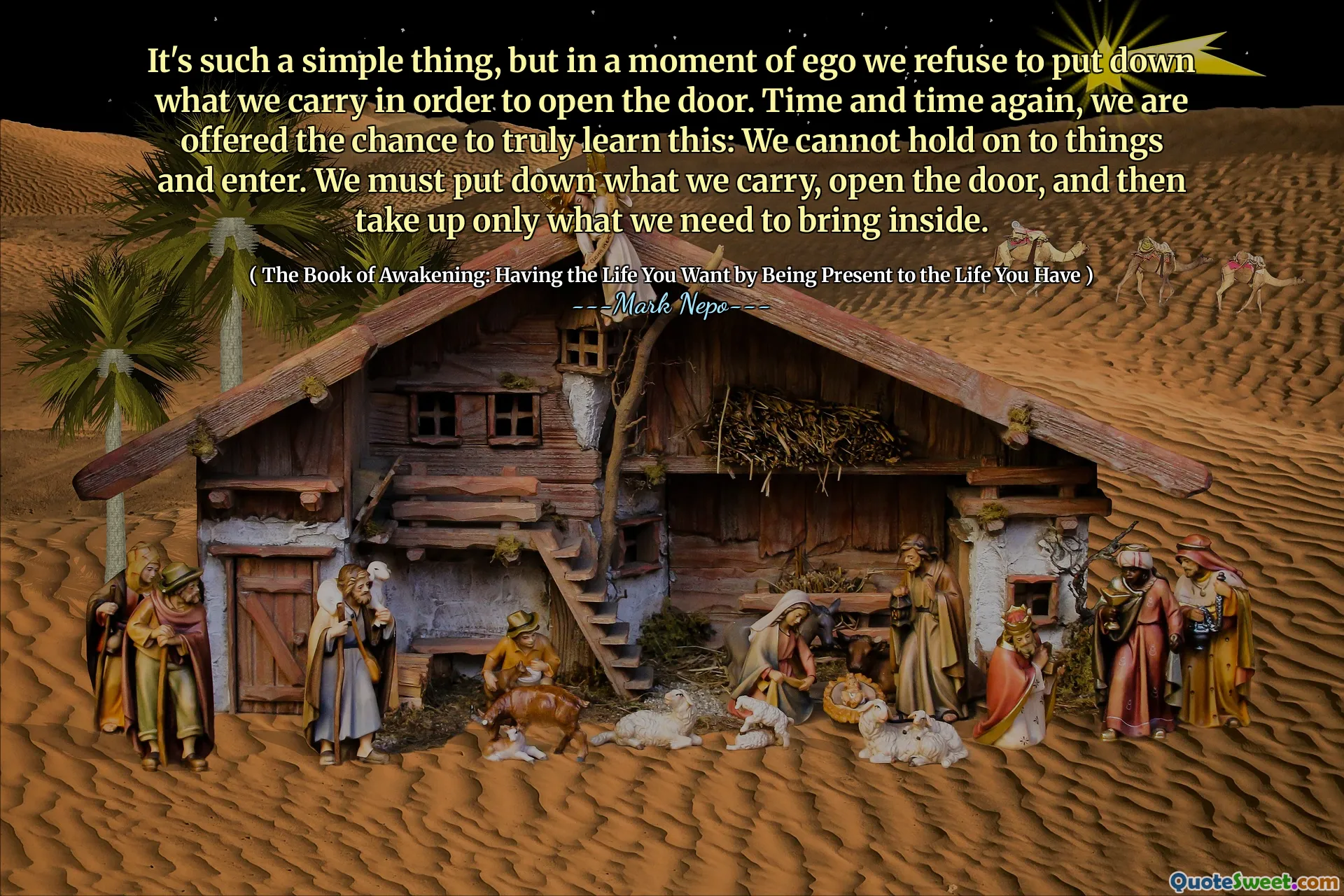 It's such a simple thing, but in a moment of ego we refuse to put down what we carry in order to open the door. Time and time again, we are offered the chance to truly learn this: We cannot hold on to things and enter. We must put down what we carry, open the door, and then take up only what we need to bring inside.