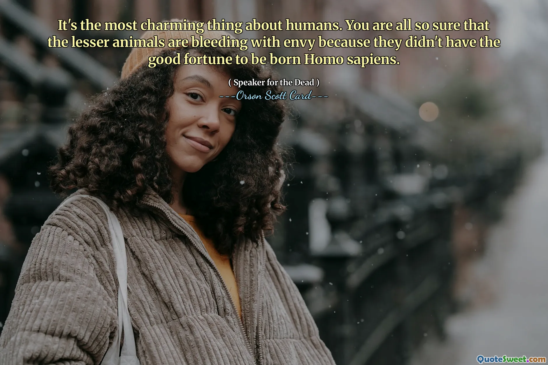 Este cel mai fermecător lucru la oameni. Sunteți cu toții atât de siguri că animalele mai mici sângerează de invidie pentru că nu au avut norocul să se nască Homo sapiens.