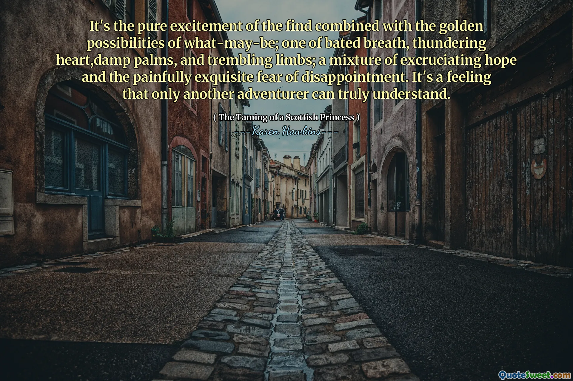 It's the pure excitement of the find combined with the golden possibilities of what-may-be; one of bated breath, thundering heart,damp palms, and trembling limbs; a mixture of excruciating hope and the painfully exquisite fear of disappointment. It's a feeling that only another adventurer can truly understand.