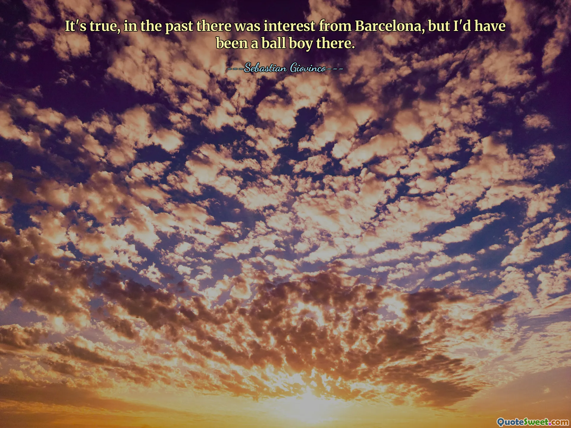 It's true, in the past there was interest from Barcelona, but I'd have been a ball boy there.