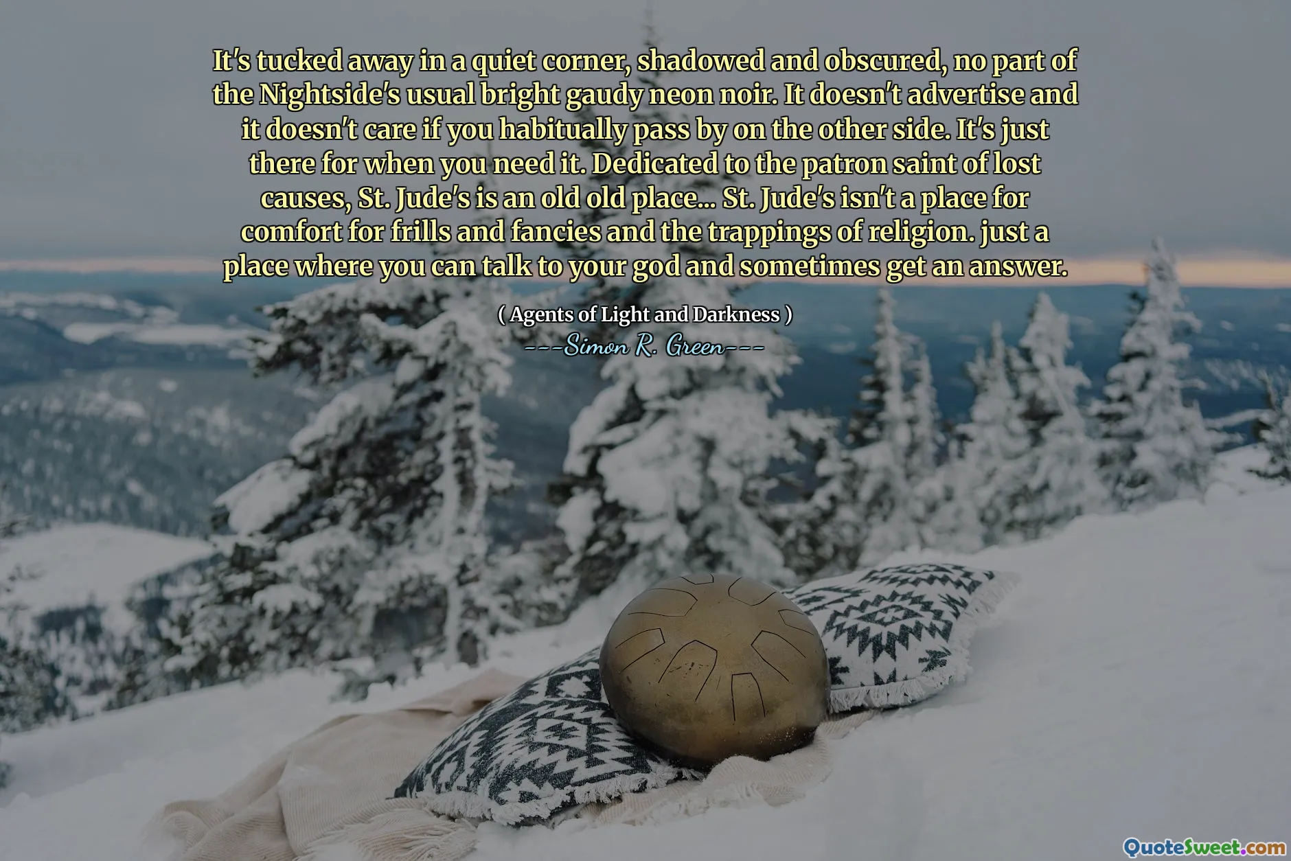 It's tucked away in a quiet corner, shadowed and obscured, no part of the Nightside's usual bright gaudy neon noir. It doesn't advertise and it doesn't care if you habitually pass by on the other side. It's just there for when you need it. Dedicated to the patron saint of lost causes, St. Jude's is an old old place... St. Jude's isn't a place for comfort for frills and fancies and the trappings of religion. just a place where you can talk to your god and sometimes get an answer.