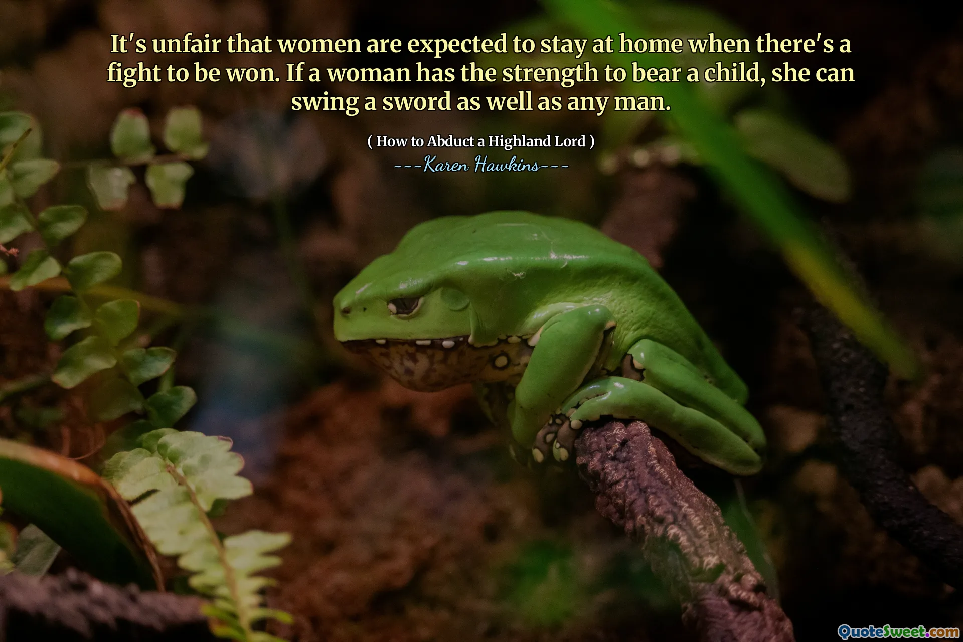 It's unfair that women are expected to stay at home when there's a fight to be won. If a woman has the strength to bear a child, she can swing a sword as well as any man.