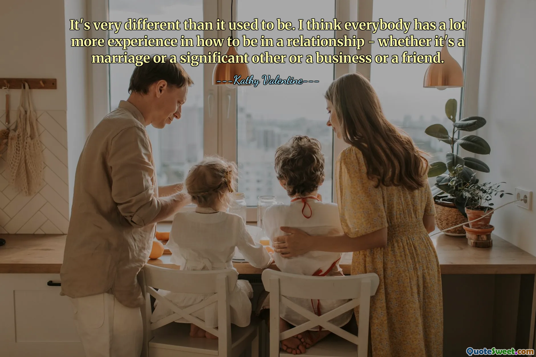 It's very different than it used to be. I think everybody has a lot more experience in how to be in a relationship - whether it's a marriage or a significant other or a business or a friend.