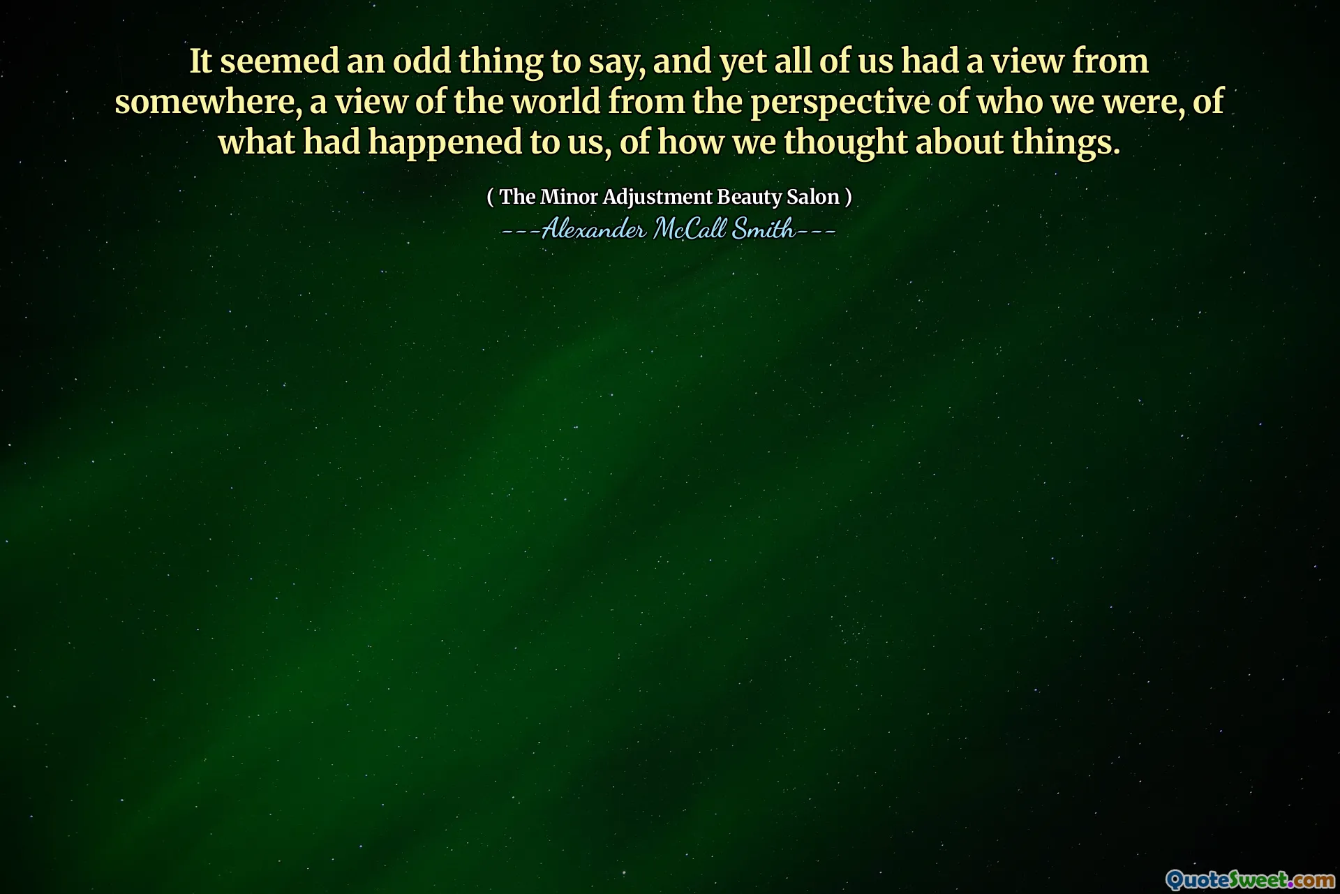 It seemed an odd thing to say, and yet all of us had a view from somewhere, a view of the world from the perspective of who we were, of what had happened to us, of how we thought about things.