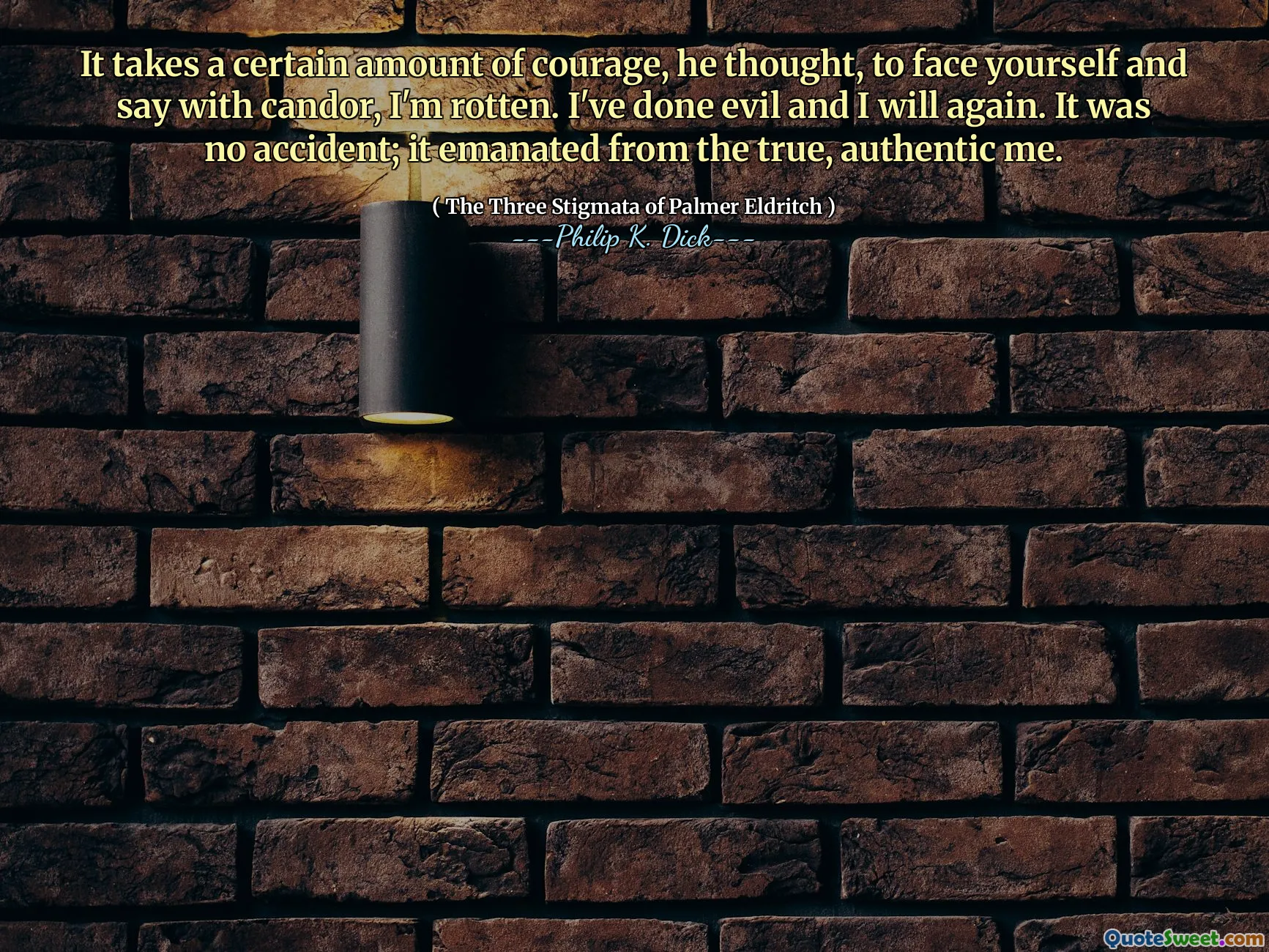 It takes a certain amount of courage, he thought, to face yourself and say with candor, I'm rotten. I've done evil and I will again. It was no accident; it emanated from the true, authentic me.
