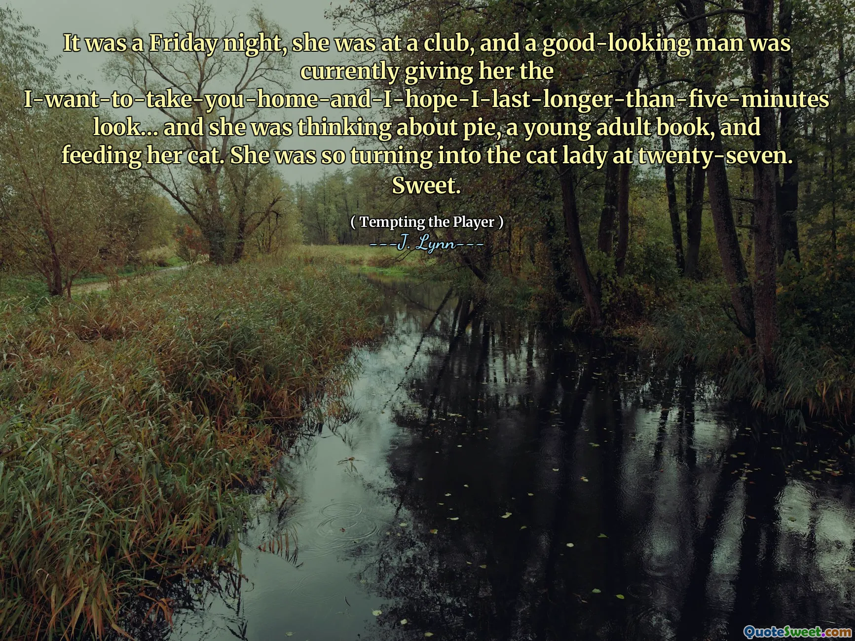 It was a Friday night, she was at a club, and a good-looking man was currently giving her the I-want-to-take-you-home-and-I-hope-I-last-longer-than-five-minutes look… and she was thinking about pie, a young adult book, and feeding her cat. She was so turning into the cat lady at twenty-seven. Sweet.