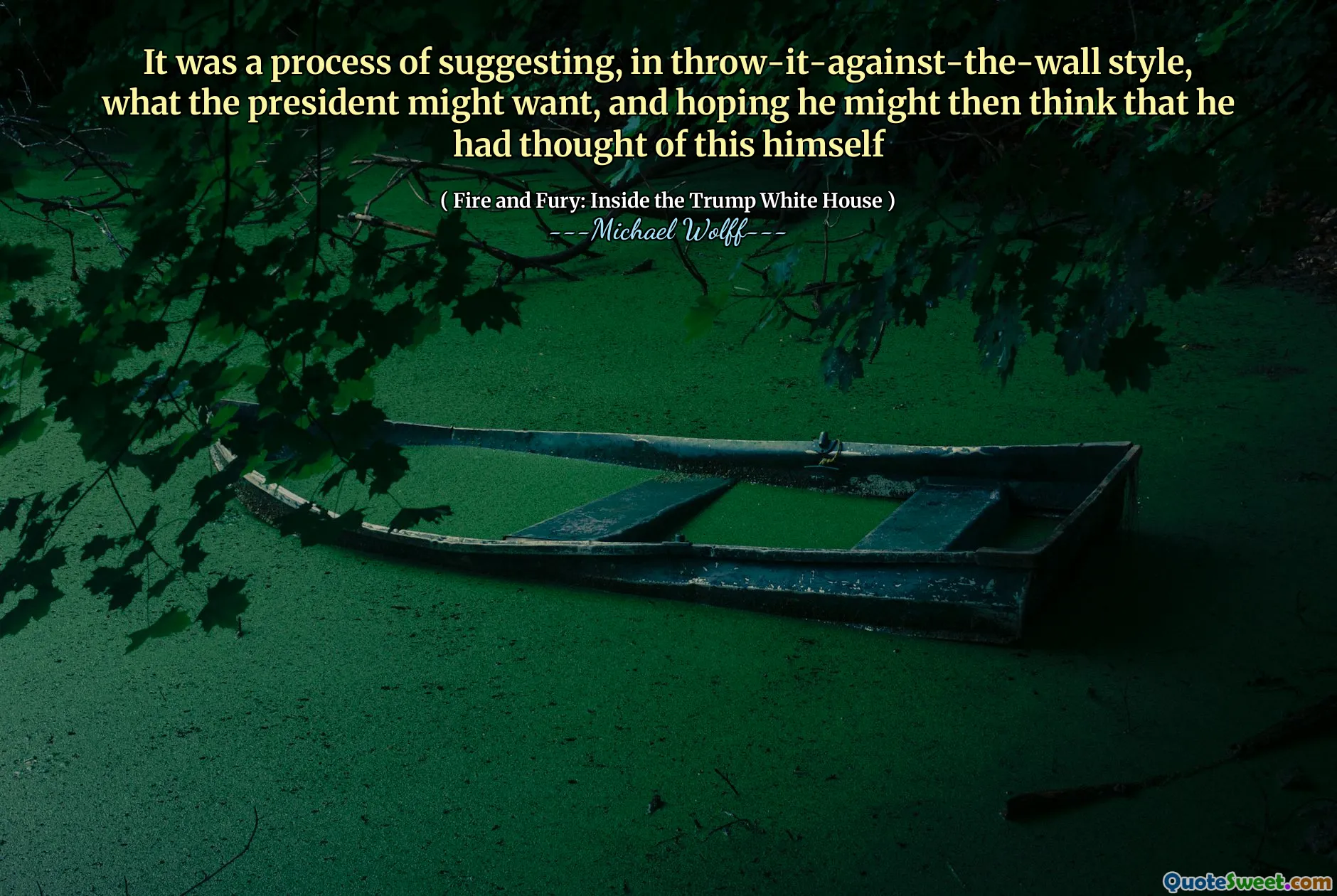 It was a process of suggesting, in throw-it-against-the-wall style, what the president might want, and hoping he might then think that he had thought of this himself