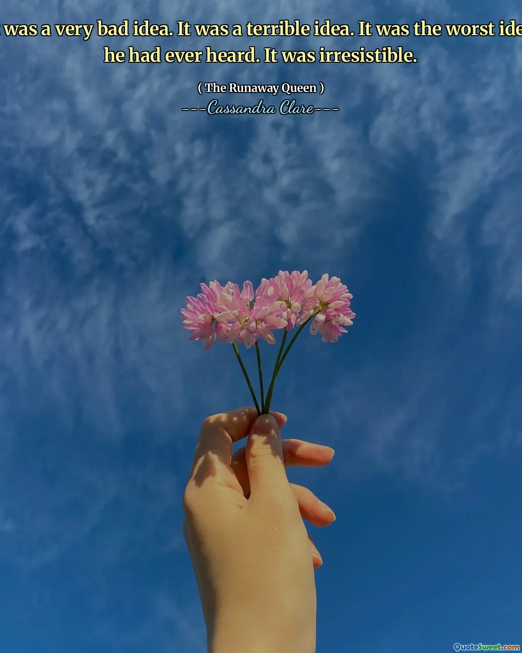 It was a very bad idea. It was a terrible idea. It was the worst idea he had ever heard. It was irresistible.