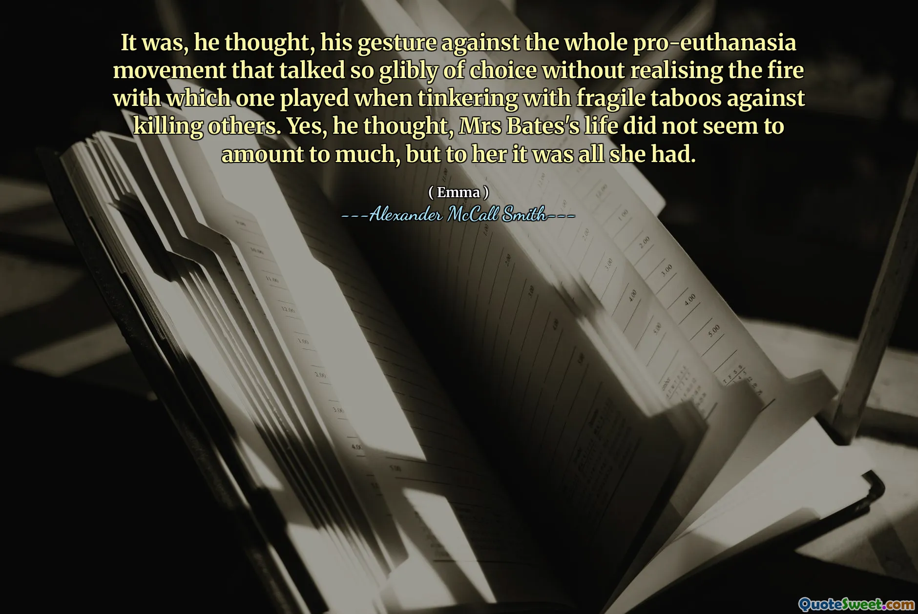 Det var, tänkte han, sin gest mot hela pro-eutanasi-rörelsen som pratade så glatt av valet utan att inse den eld som man spelade när man tippade med bräckliga tabuer mot att döda andra. Ja, tänkte han, fru Bates liv verkade inte uppgå till mycket, men för henne var det allt hon hade.