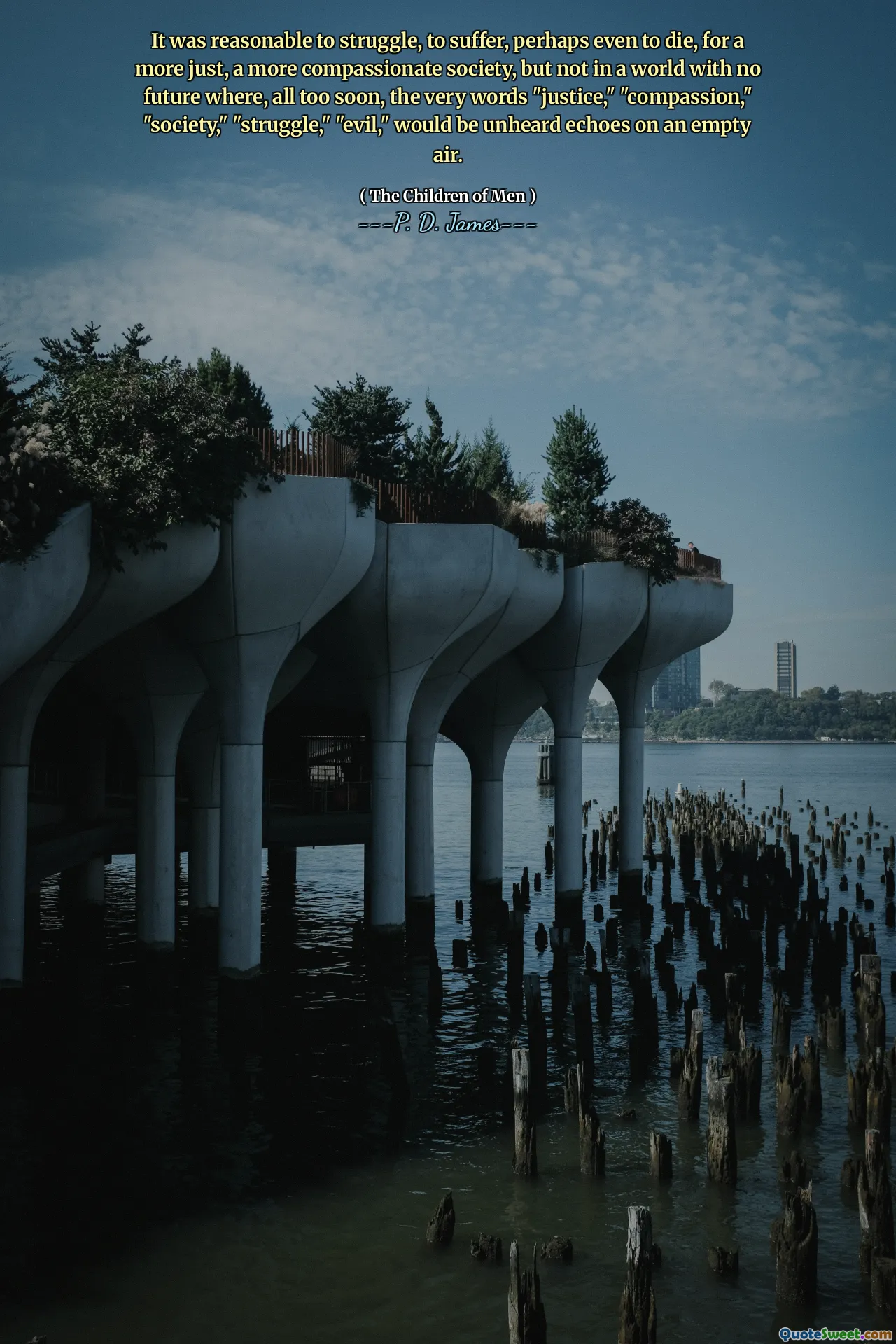 It was reasonable to struggle, to suffer, perhaps even to die, for a more just, a more compassionate society, but not in a world with no future where, all too soon, the very words "justice," "compassion," "society," "struggle," "evil," would be unheard echoes on an empty air.