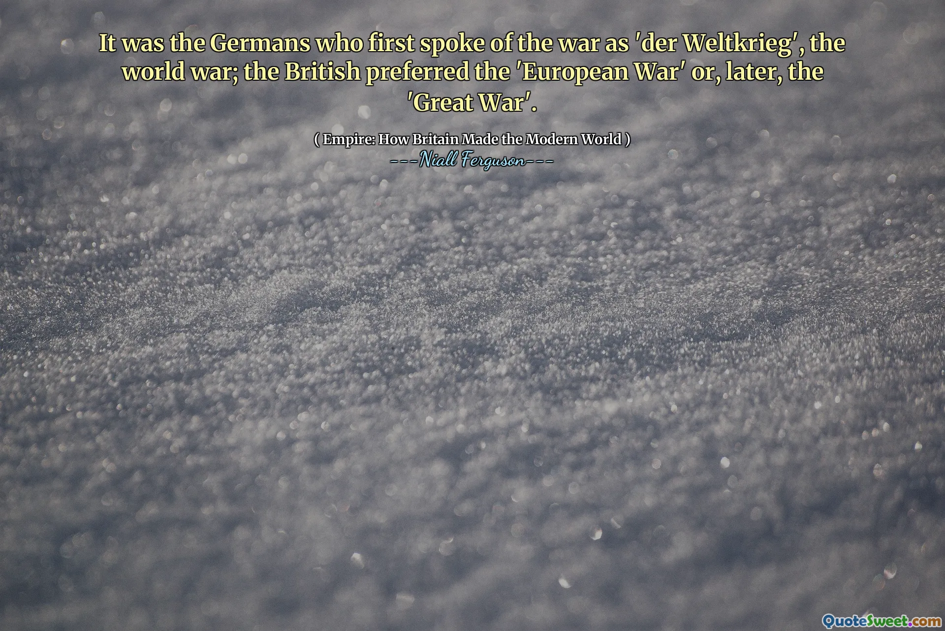 It was the Germans who first spoke of the war as 'der Weltkrieg', the world war; the British preferred the 'European War' or, later, the 'Great War'.