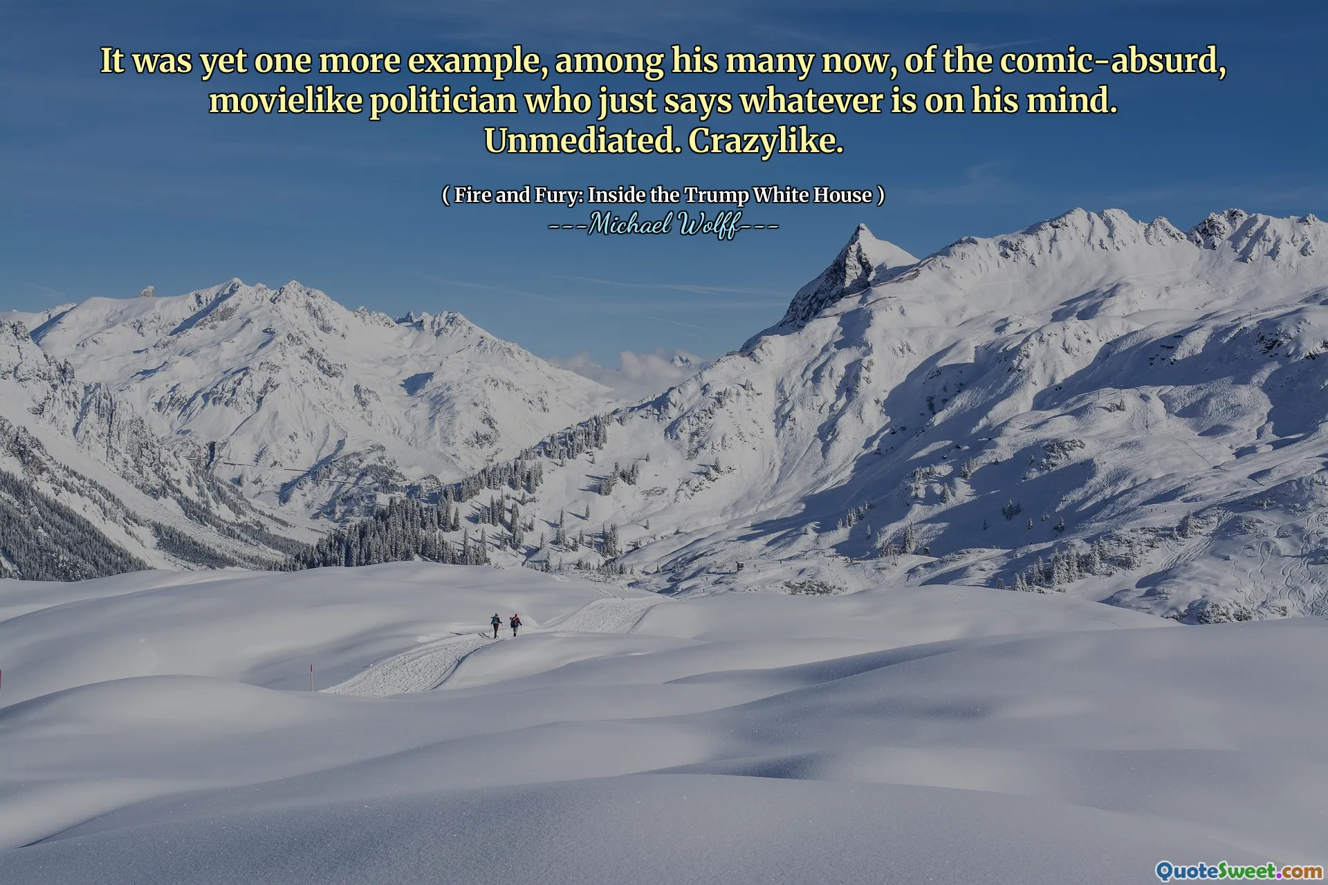 It was yet one more example, among his many now, of the comic-absurd, movielike politician who just says whatever is on his mind. Unmediated. Crazylike.