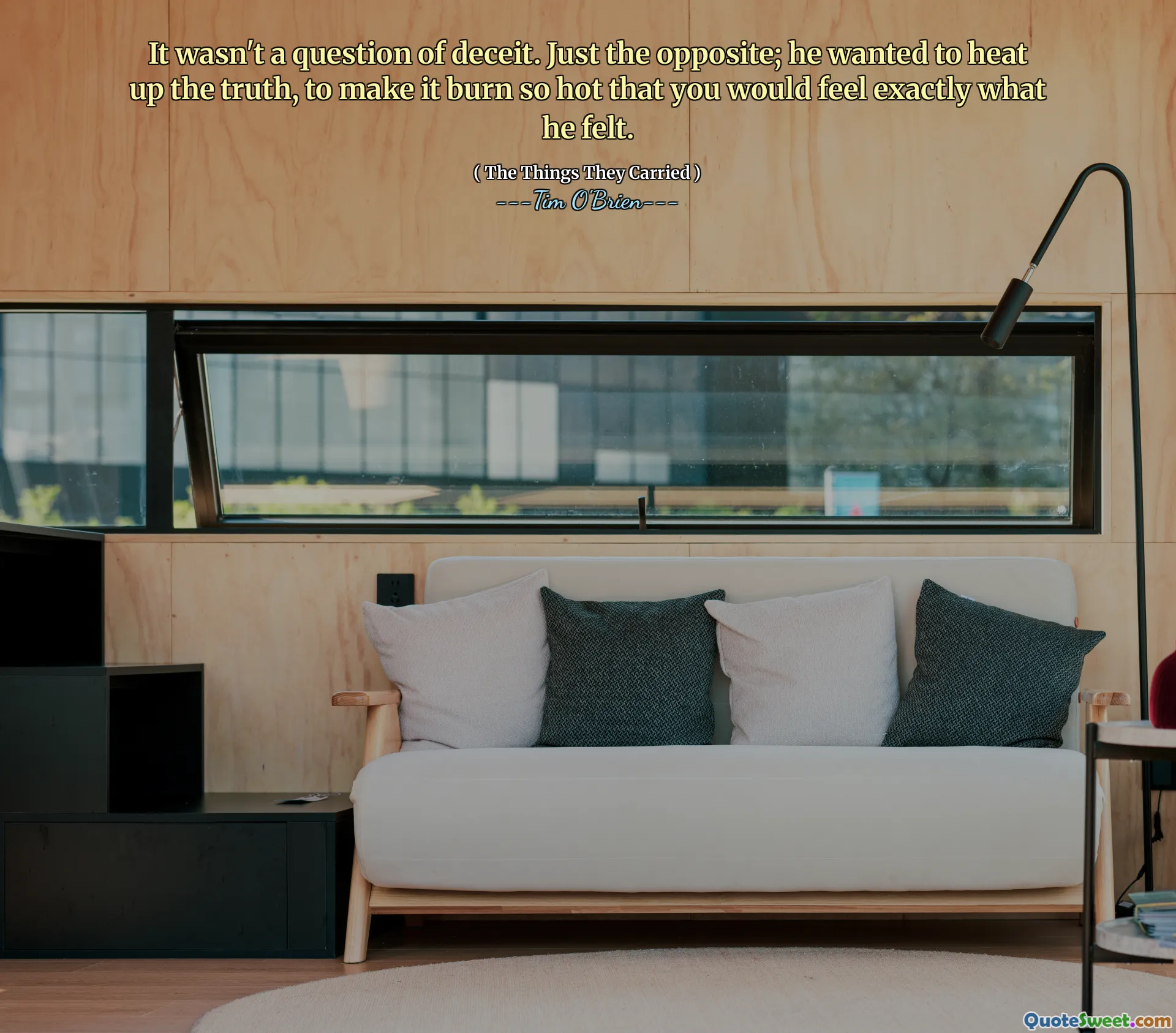 It wasn't a question of deceit. Just the opposite; he wanted to heat up the truth, to make it burn so hot that you would feel exactly what he felt.