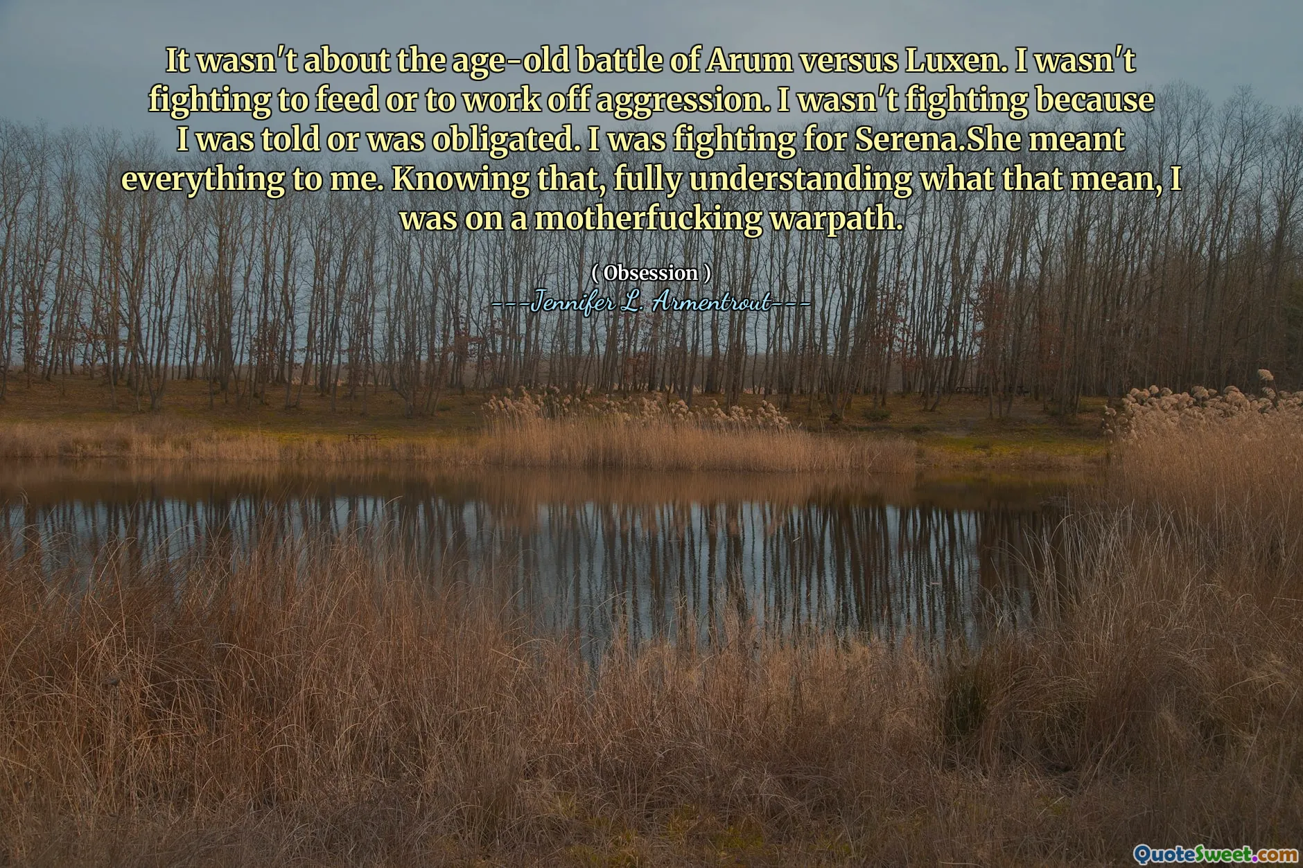 It wasn't about the age-old battle of Arum versus Luxen. I wasn't fighting to feed or to work off aggression. I wasn't fighting because I was told or was obligated. I was fighting for Serena.She meant everything to me. Knowing that, fully understanding what that mean, I was on a motherfucking warpath.