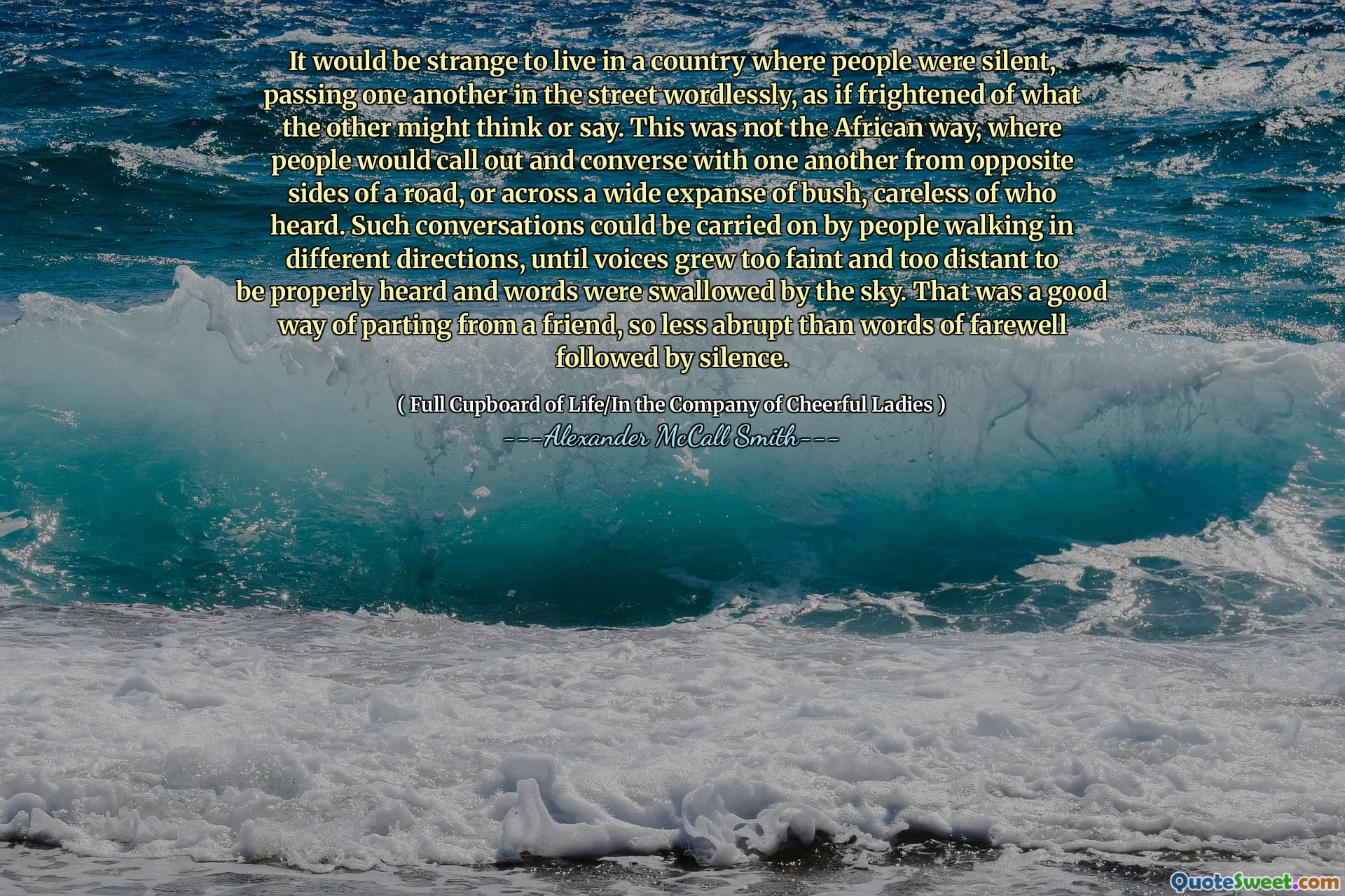 Seria estranho morar em um país onde as pessoas estavam em silêncio, passando uma à outra na rua sem palavras, como se fosse assustado com o que o outro poderia pensar ou dizer. Essa não era a maneira africana, onde as pessoas chamavam e conversavam entre si de lados opostos de uma estrada, ou através de uma ampla extensão de mato, descuidado de quem ouviu. Tais conversas poderiam ser realizadas por pessoas que andam em direções diferentes, até que as vozes ficaram desmaiadas e distantes demais para serem ouvidas adequadamente e as palavras foram engolidas pelo céu. Essa era uma boa maneira de se separar de um amigo, tão menos abrupto do que as palavras de despedida, seguidas pelo silêncio.