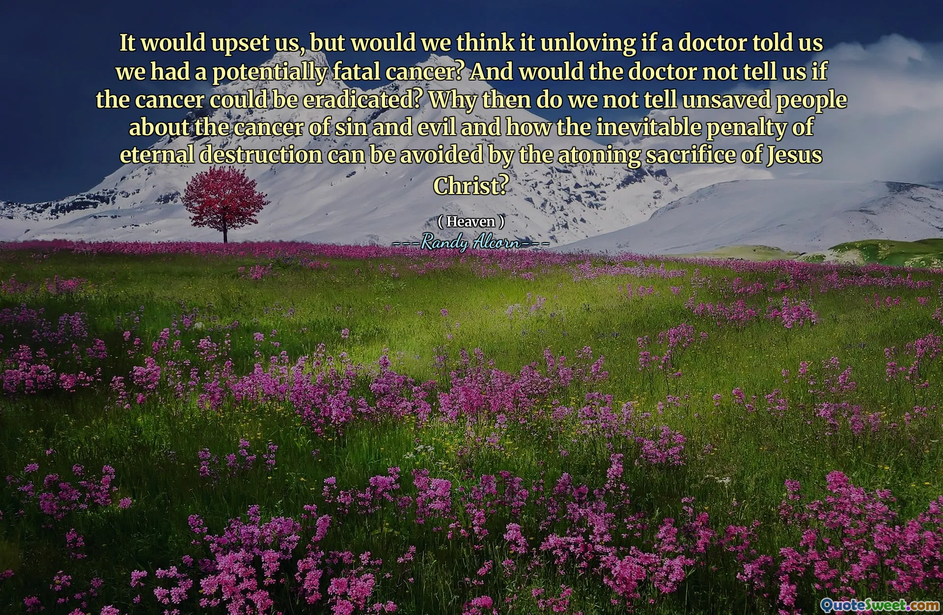 Ci avrebbe turbato, ma penseremmo che non si fosse verificato se un medico ci dicesse che avessimo un cancro potenzialmente fatale? E il medico non ci direbbe se il cancro potesse essere sradicato? Perché allora non raccontiamo alle persone non salvate il cancro del peccato e del male e di come l'inevitabile pena di distruzione eterna possa essere evitata dal sacrificio espiatore di Gesù Cristo?