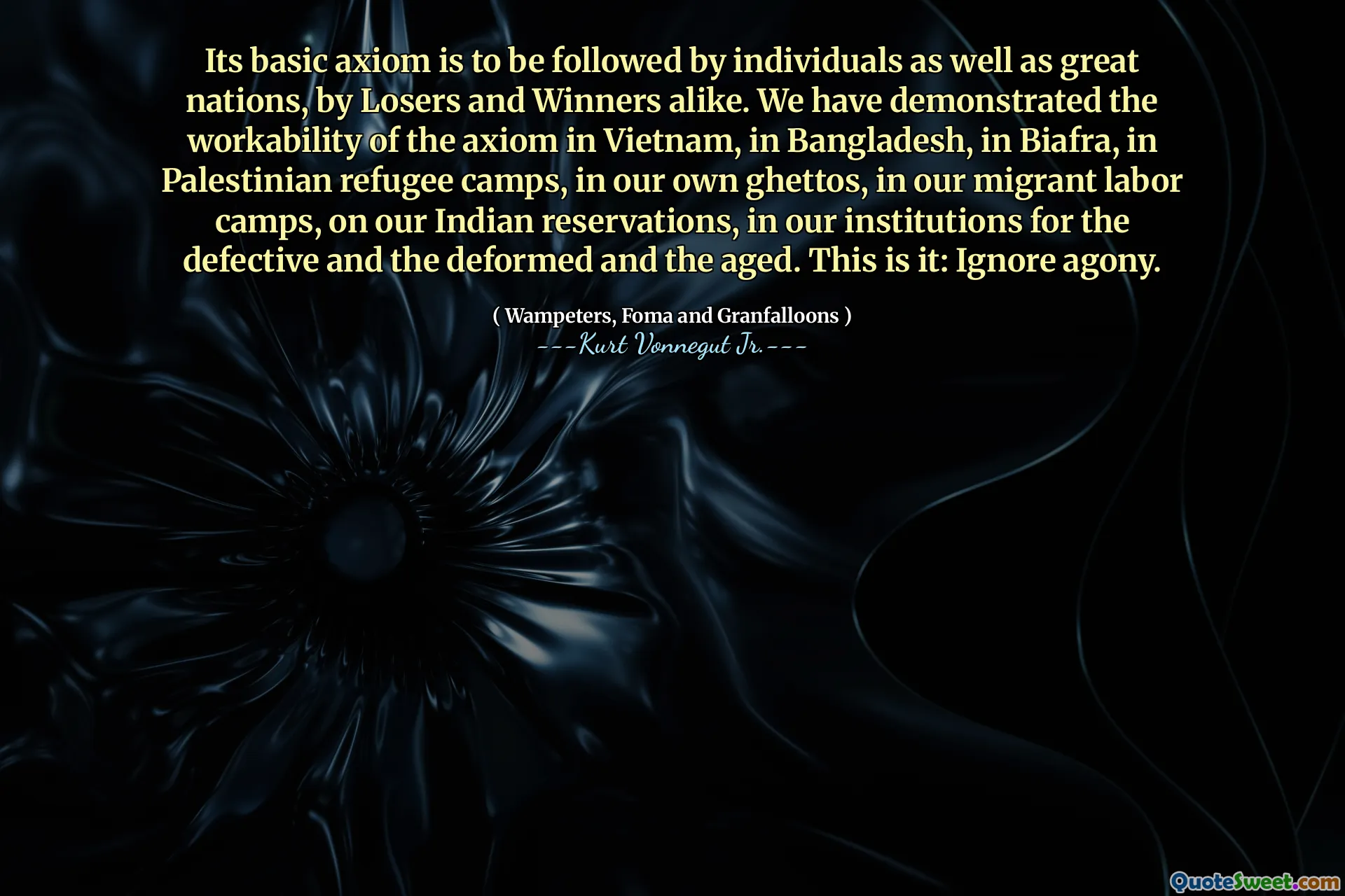 Axiomul său de bază este să fie urmat de indivizi, precum și de mari națiuni, de învinși și câștigători deopotrivă. Am demonstrat funcționarea axiomei în Vietnam, în Bangladesh, în Biafra, în taberele de refugiați palestinieni, în ghetourile noastre, în taberele noastre de muncă migrante, în rezervele noastre indiene, în instituțiile noastre pentru defectul și cei deformați și cei în vârstă . Acesta este: ignorați agonia.
