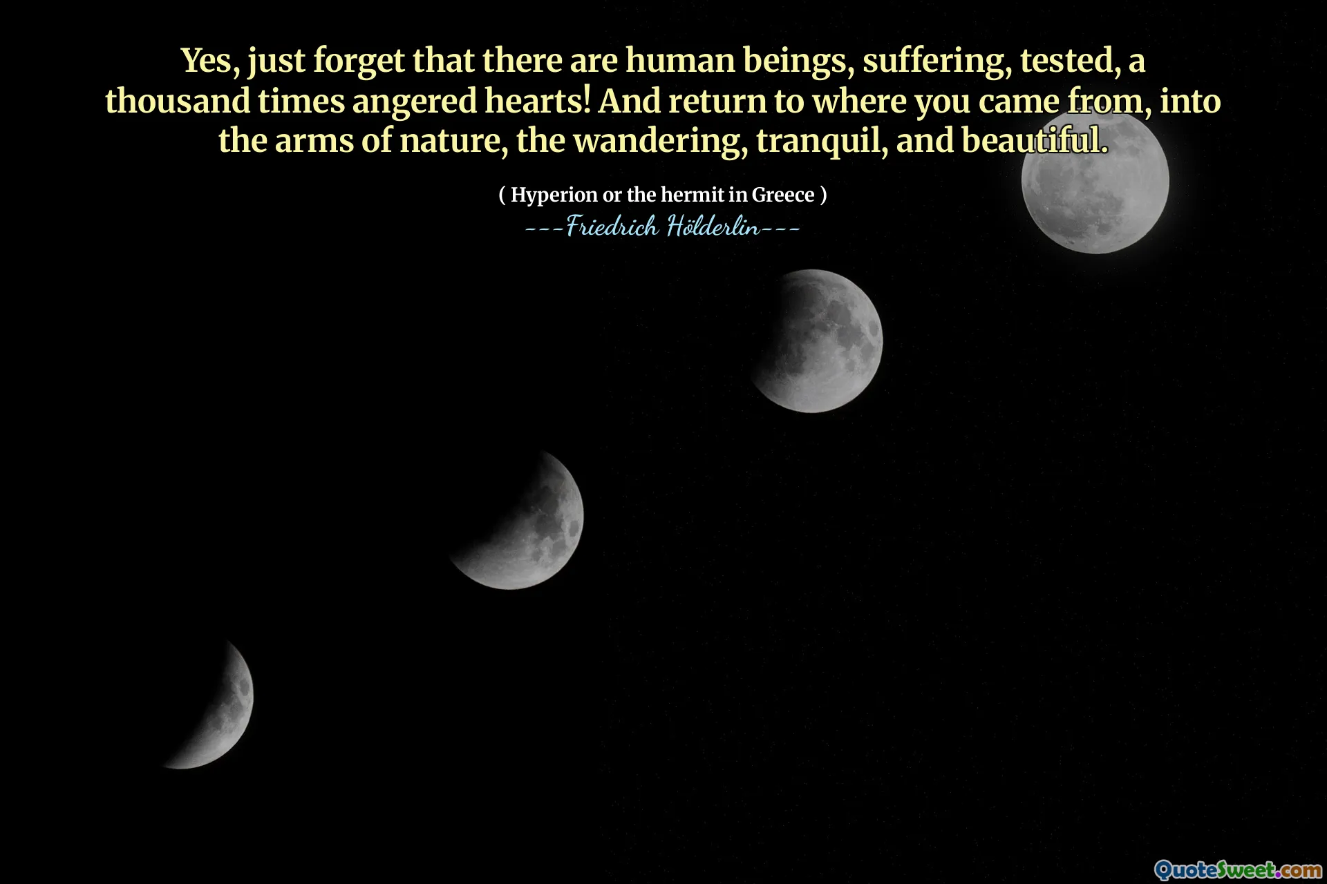 Yes, just forget that there are human beings, suffering, tested, a thousand times angered hearts! And return to where you came from, into the arms of nature, the wandering, tranquil, and beautiful.