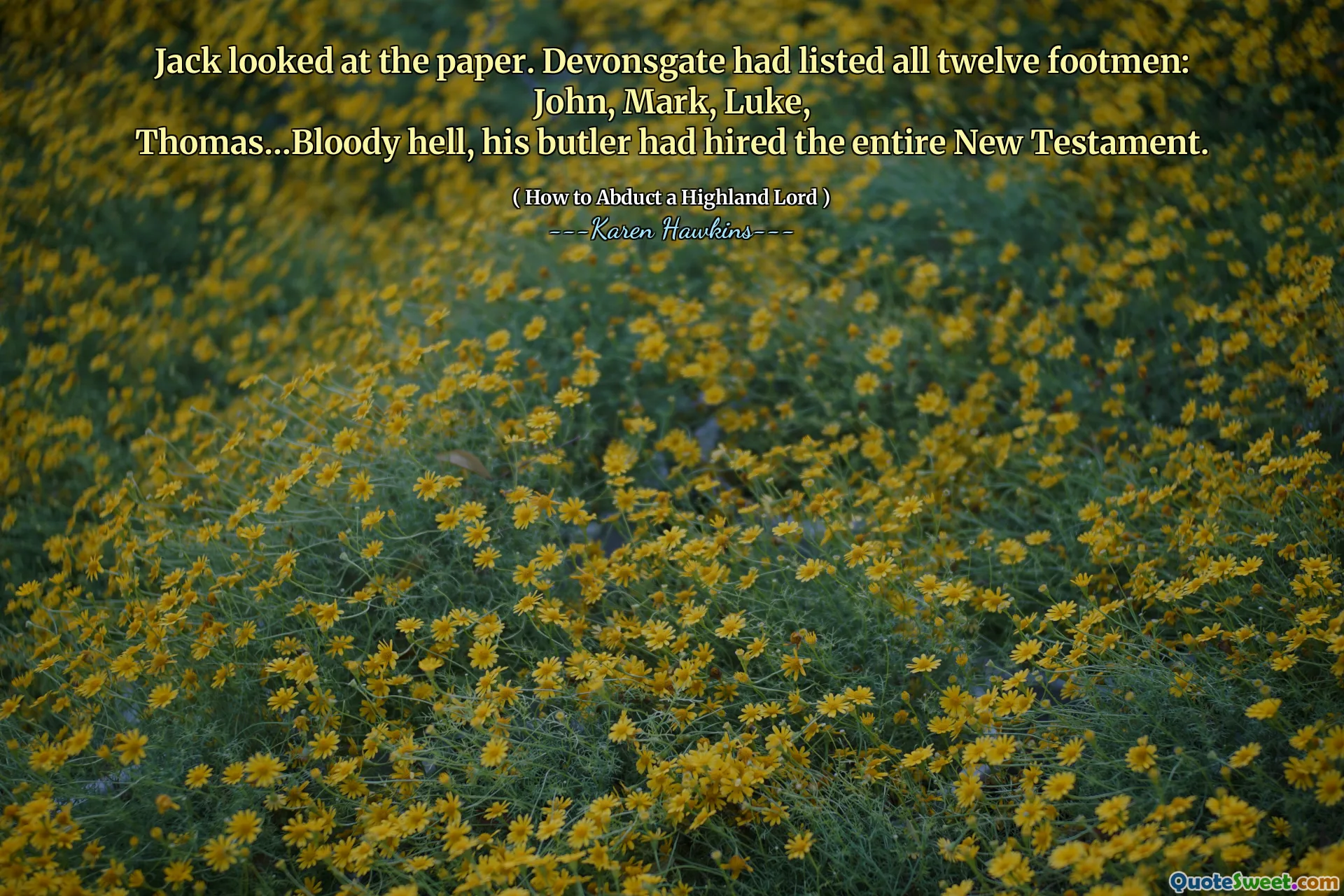 Jack looked at the paper. Devonsgate had listed all twelve footmen: John, Mark, Luke,
Thomas…Bloody hell, his butler had hired the entire New Testament.