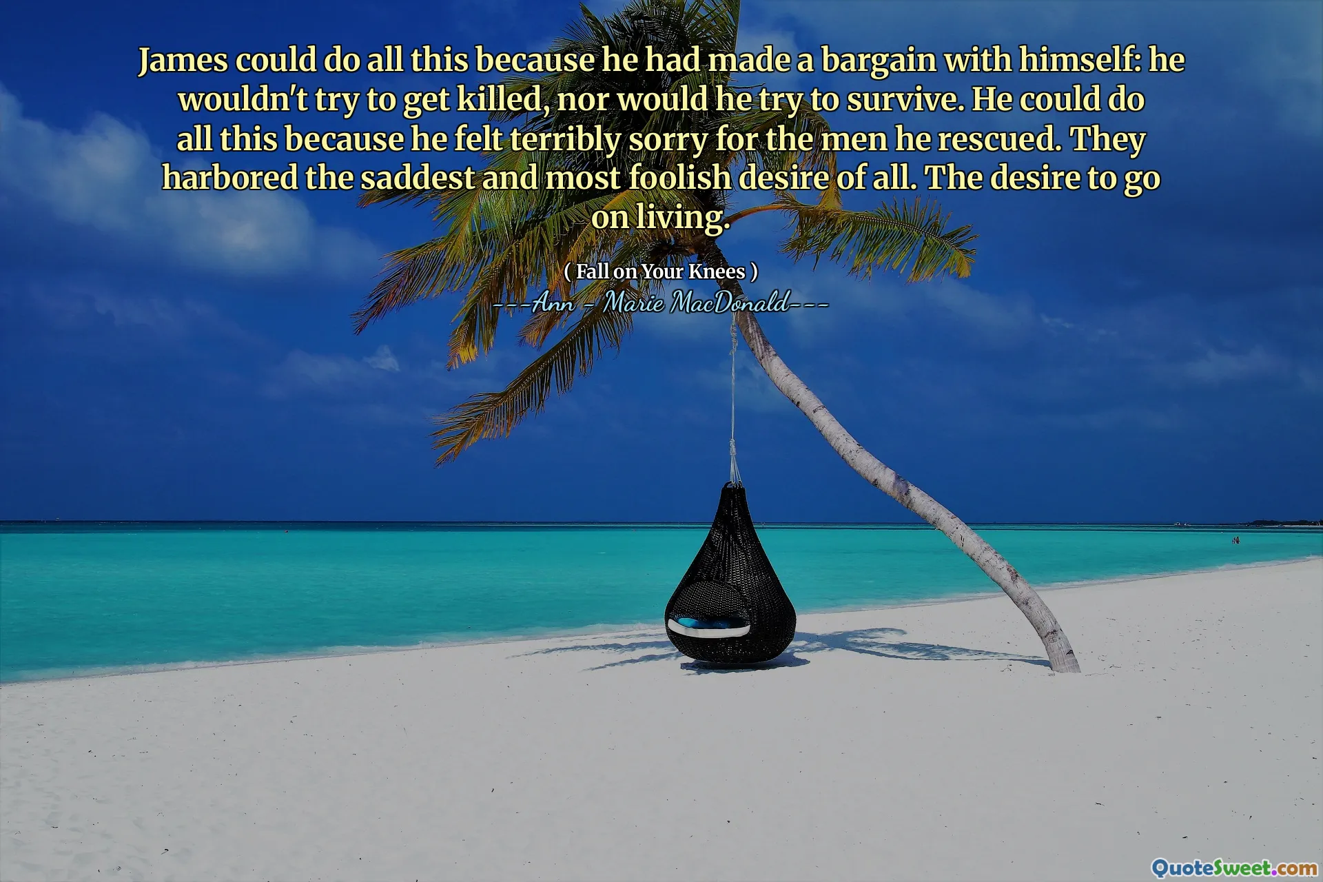 James could do all this because he had made a bargain with himself: he wouldn't try to get killed, nor would he try to survive. He could do all this because he felt terribly sorry for the men he rescued. They harbored the saddest and most foolish desire of all. The desire to go on living.