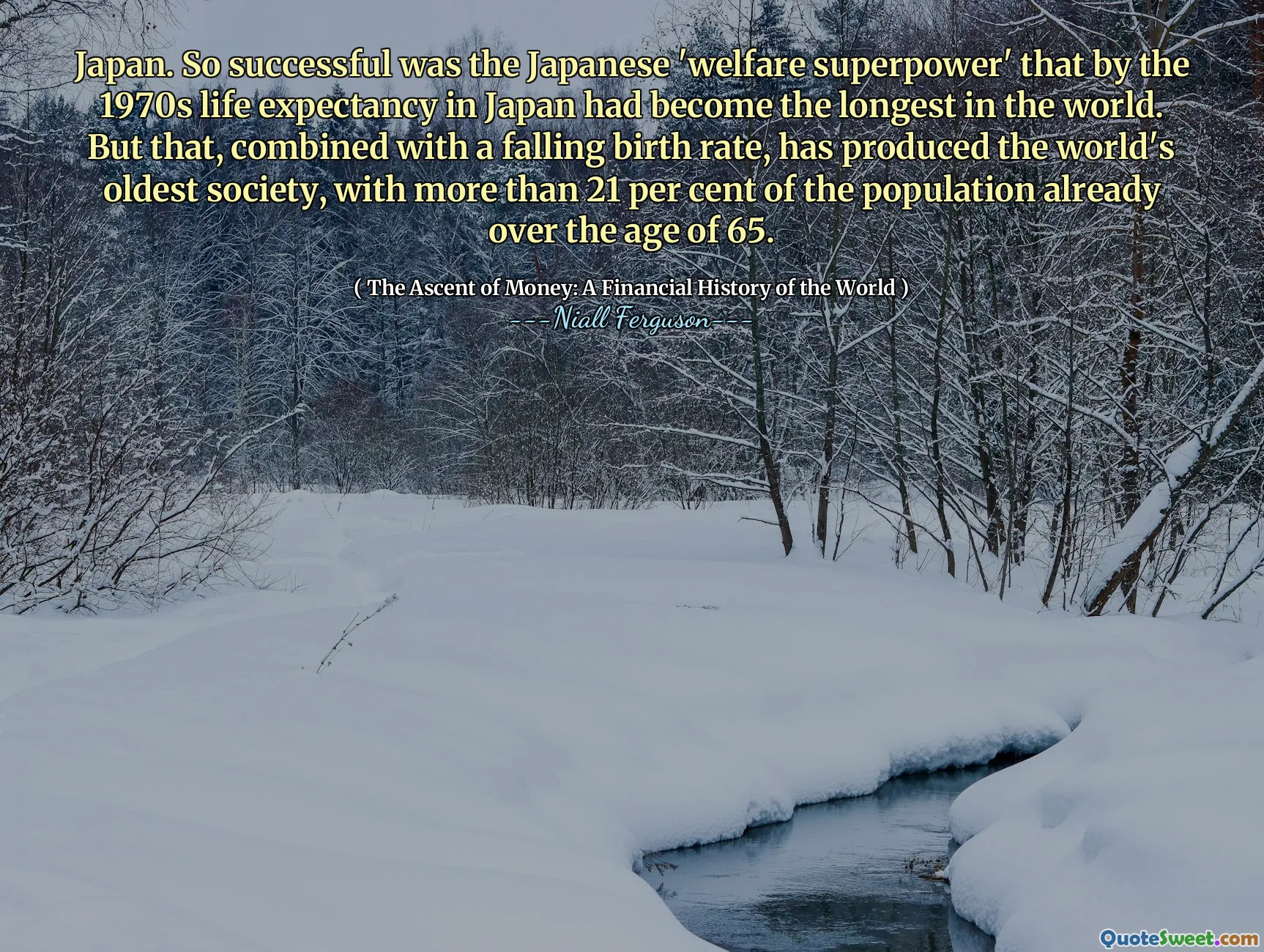 Japan. So successful was the Japanese 'welfare superpower' that by the 1970s life expectancy in Japan had become the longest in the world. But that, combined with a falling birth rate, has produced the world's oldest society, with more than 21 per cent of the population already over the age of 65.