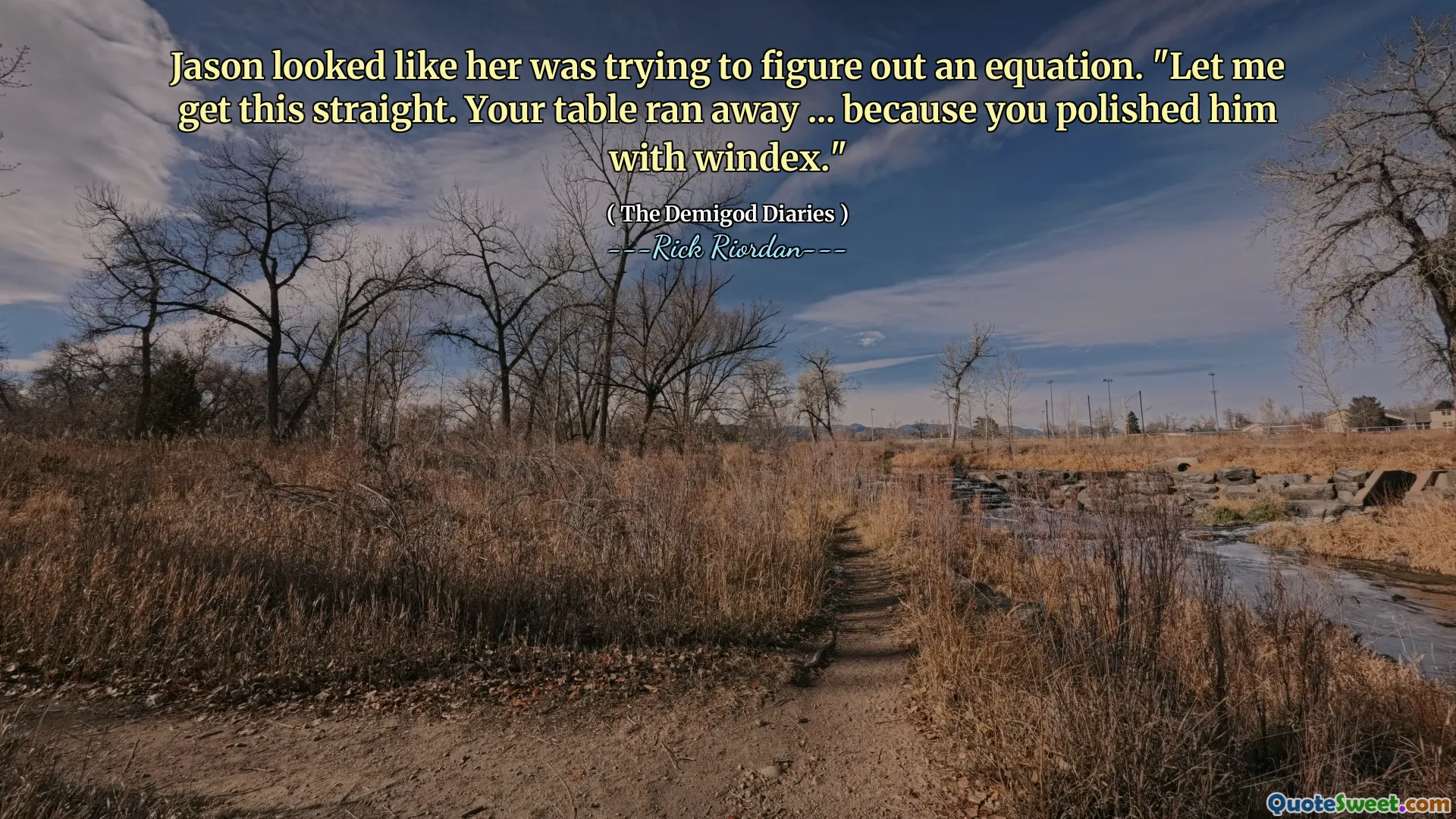 Jason looked like her was trying to figure out an equation. "Let me get this straight. Your table ran away ... because you polished him with windex."