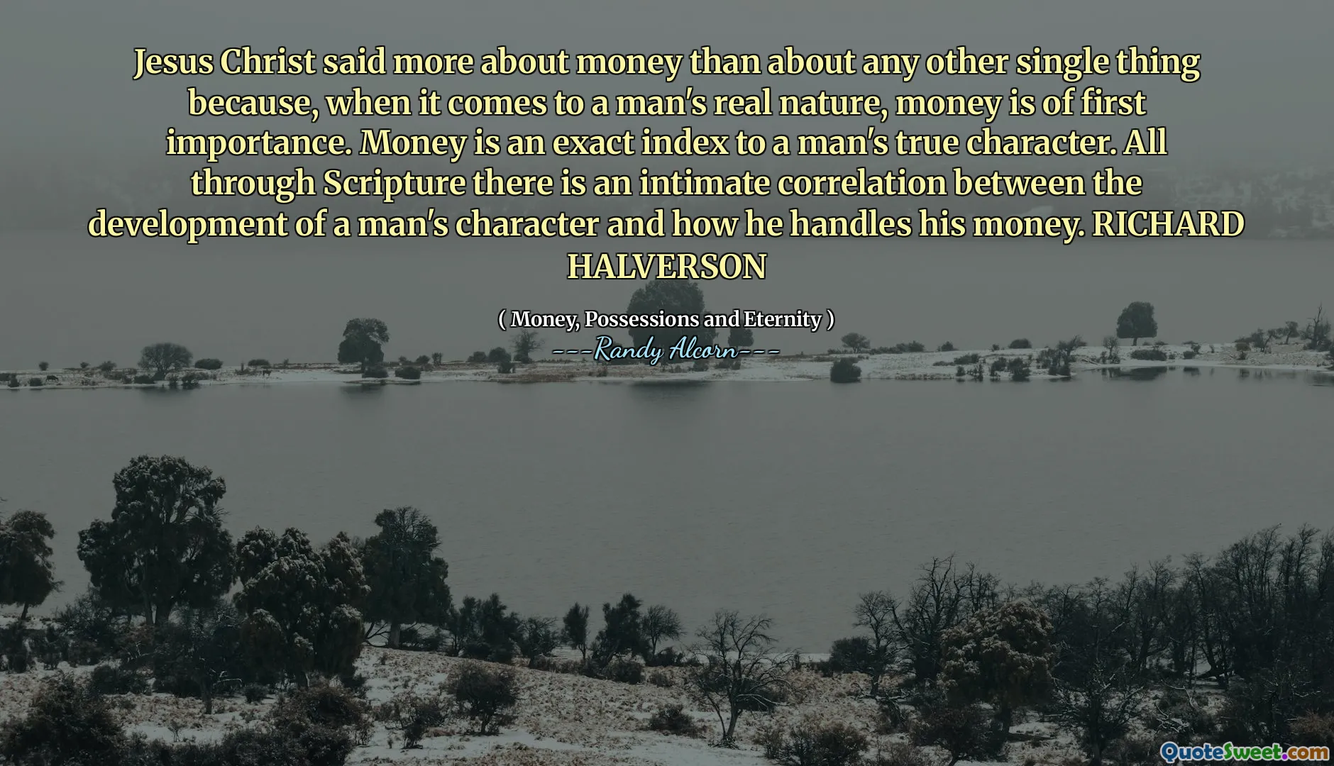 Jesus Christ said more about money than about any other single thing because, when it comes to a man's real nature, money is of first importance. Money is an exact index to a man's true character. All through Scripture there is an intimate correlation between the development of a man's character and how he handles his money. RICHARD HALVERSON
