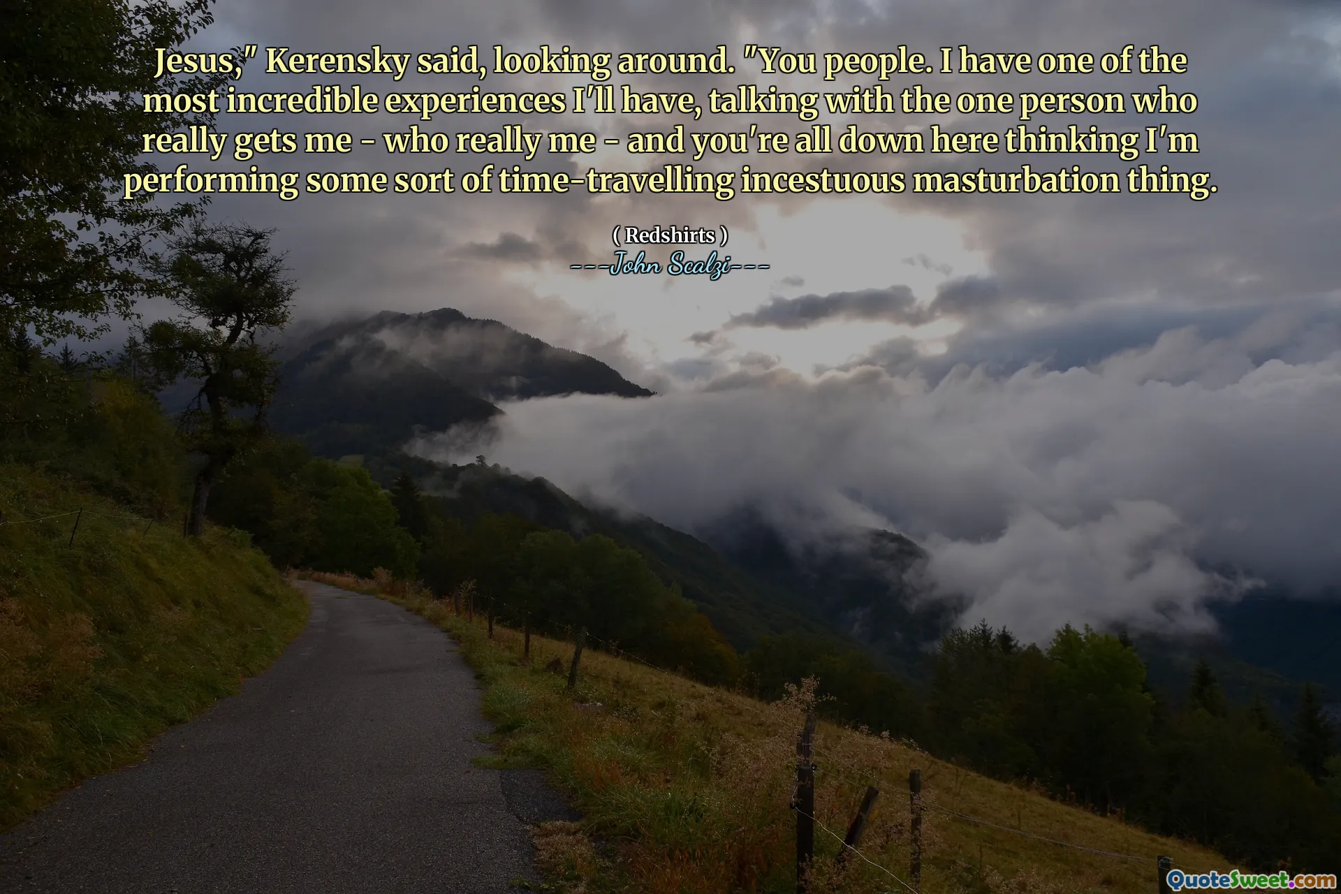 Jesus," Kerensky said, looking around. "You people. I have one of the most incredible experiences I'll have, talking with the one person who really gets me - who really me - and you're all down here thinking I'm performing some sort of time-travelling incestuous masturbation thing.