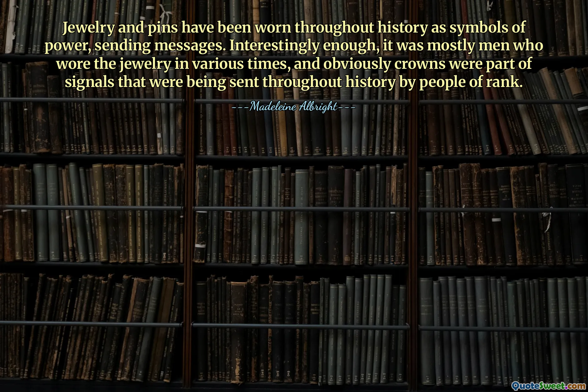 Jewelry and pins have been worn throughout history as symbols of power, sending messages. Interestingly enough, it was mostly men who wore the jewelry in various times, and obviously crowns were part of signals that were being sent throughout history by people of rank.