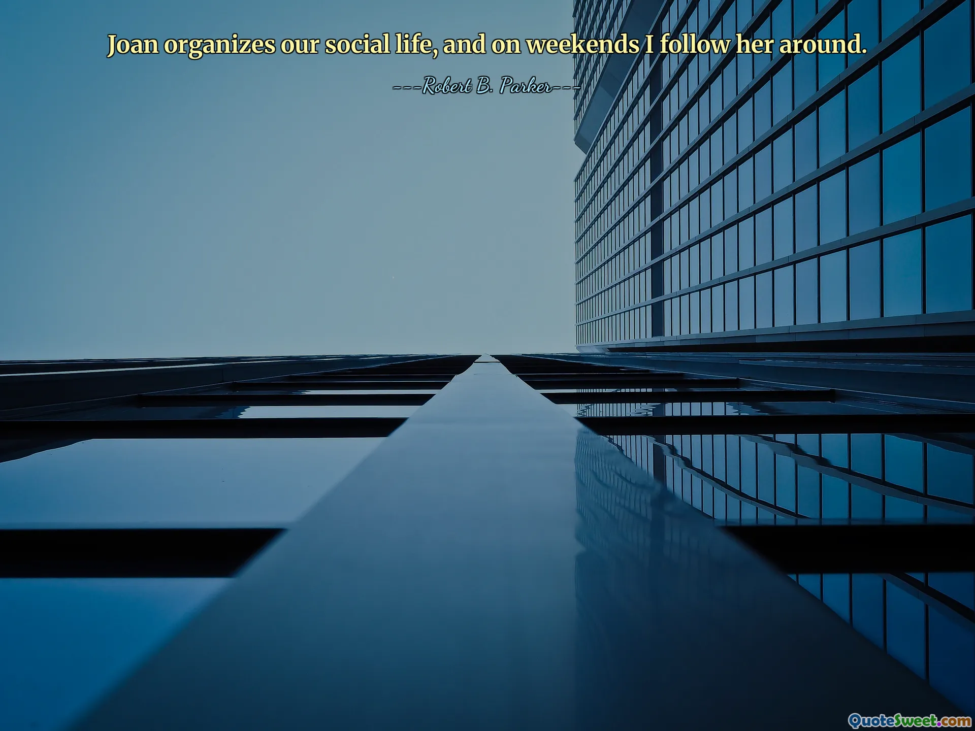 Joan organizes our social life, and on weekends I follow her around.