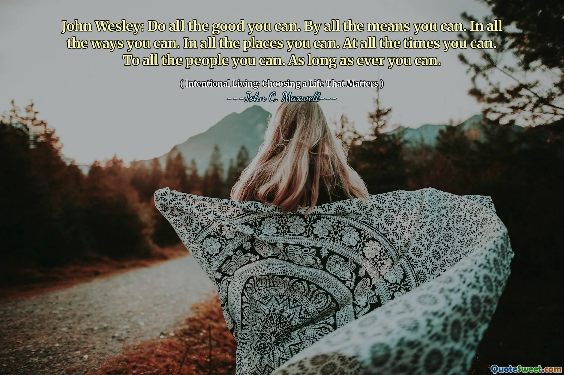 John Wesley: Do all the good you can. By all the means you can. In all the ways you can. In all the places you can. At all the times you can. To all the people you can. As long as ever you can.