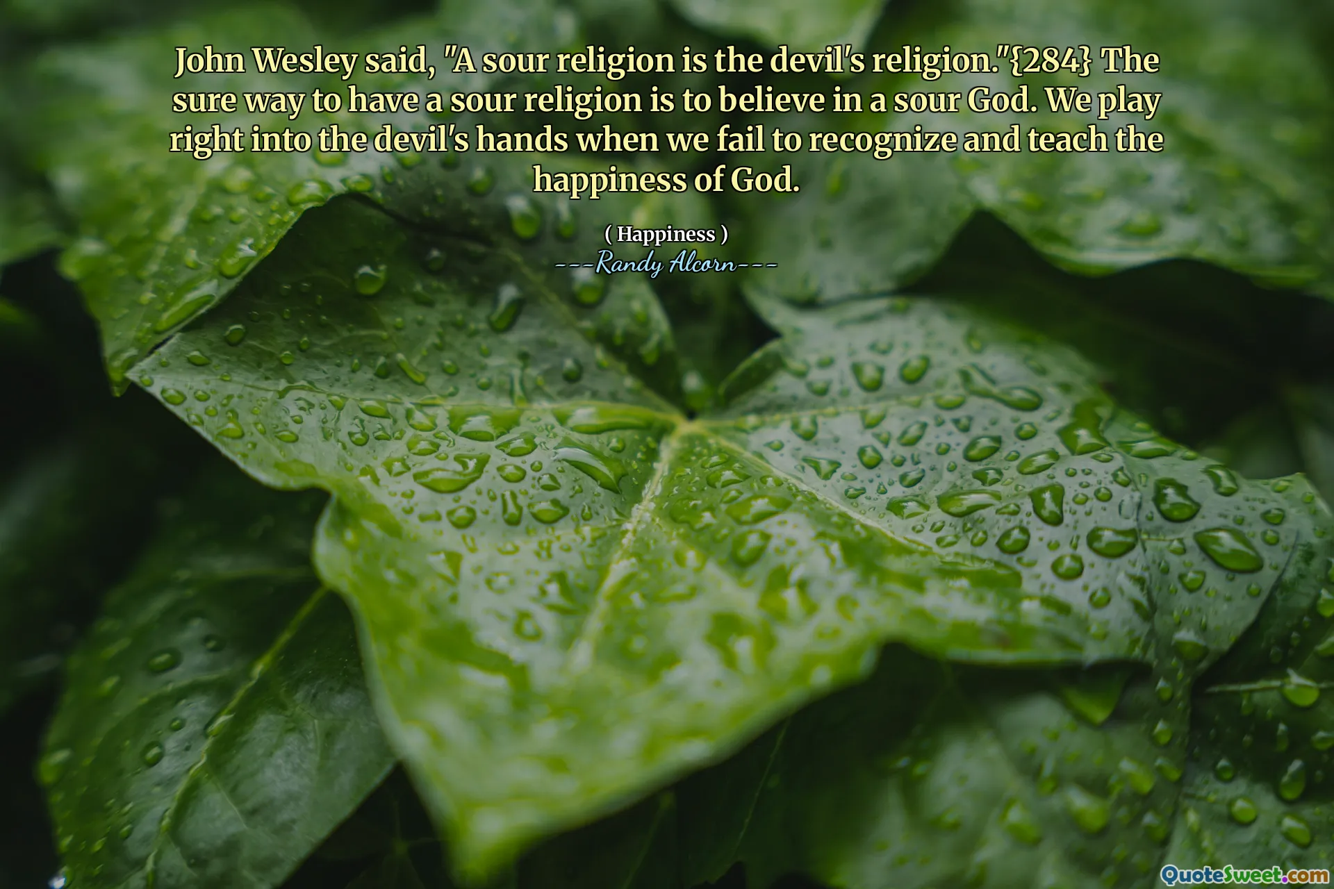 John Wesley said, "A sour religion is the devil's religion."{284} The sure way to have a sour religion is to believe in a sour God. We play right into the devil's hands when we fail to recognize and teach the happiness of God.