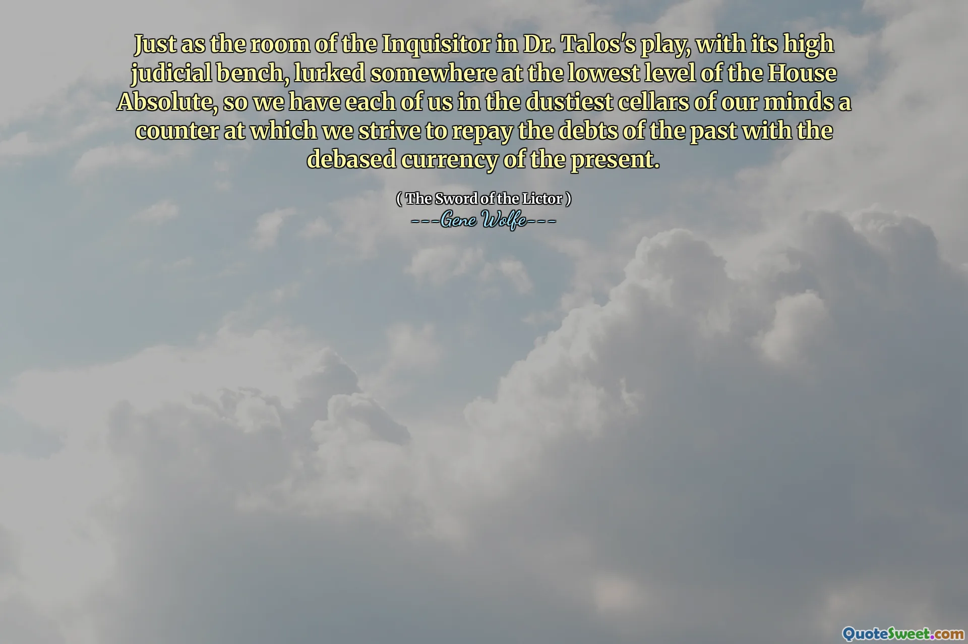 Just as the room of the Inquisitor in Dr. Talos's play, with its high judicial bench, lurked somewhere at the lowest level of the House Absolute, so we have each of us in the dustiest cellars of our minds a counter at which we strive to repay the debts of the past with the debased currency of the present.