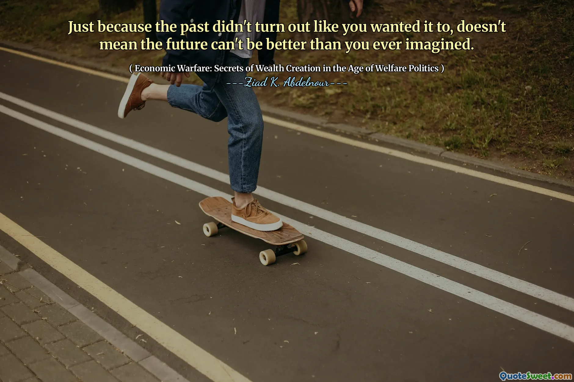 Just because the past didn't turn out like you wanted it to, doesn't mean the future can't be better than you ever imagined.