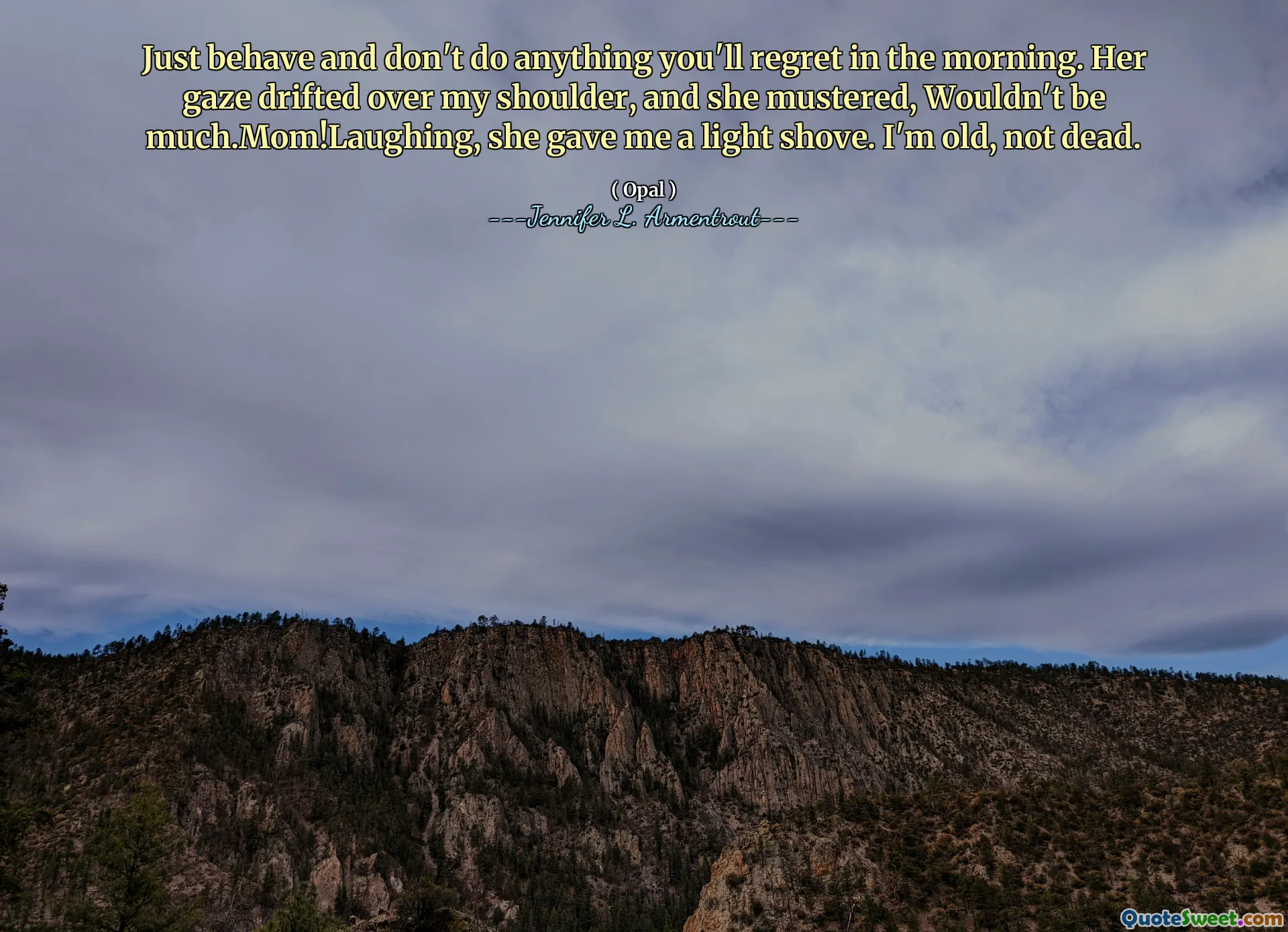 Just behave and don't do anything you'll regret in the morning. Her gaze drifted over my shoulder, and she mustered, Wouldn't be much.Mom!Laughing, she gave me a light shove. I'm old, not dead.