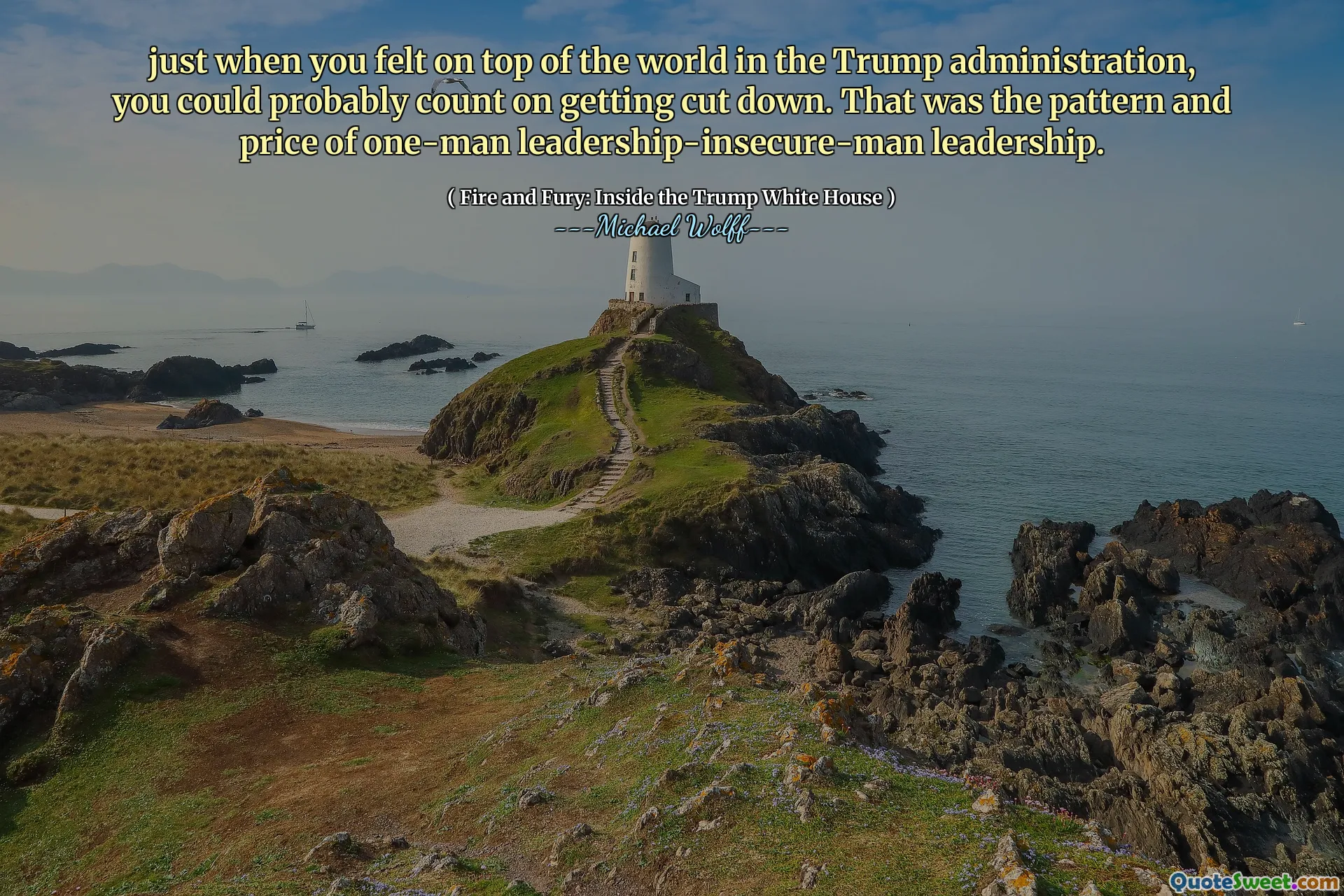 just when you felt on top of the world in the Trump administration, you could probably count on getting cut down. That was the pattern and price of one-man leadership-insecure-man leadership.