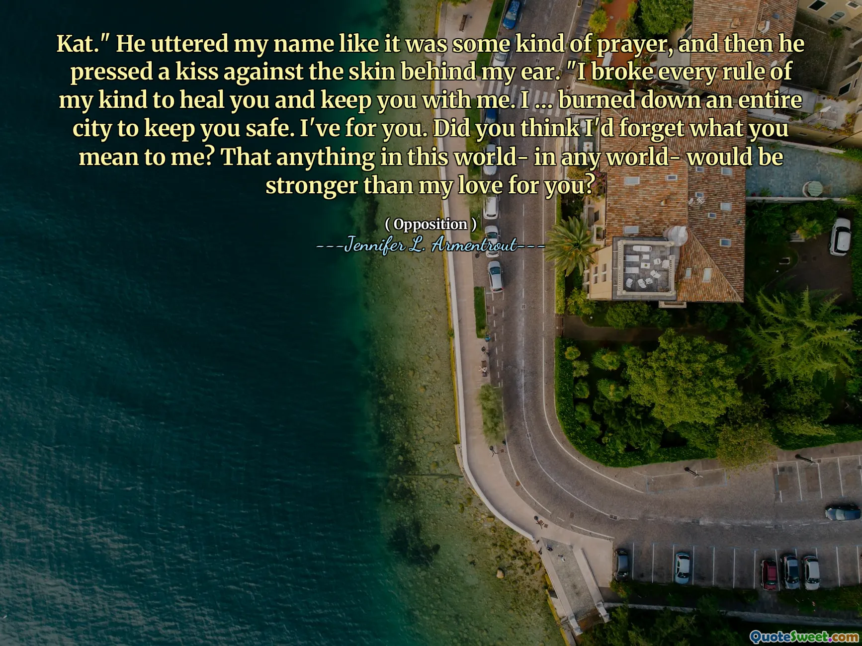 Kat." He uttered my name like it was some kind of prayer, and then he pressed a kiss against the skin behind my ear. "I broke every rule of my kind to heal you and keep you with me. I … burned down an entire city to keep you safe. I've for you. Did you think I'd forget what you mean to me? That anything in this world- in any world- would be stronger than my love for you?