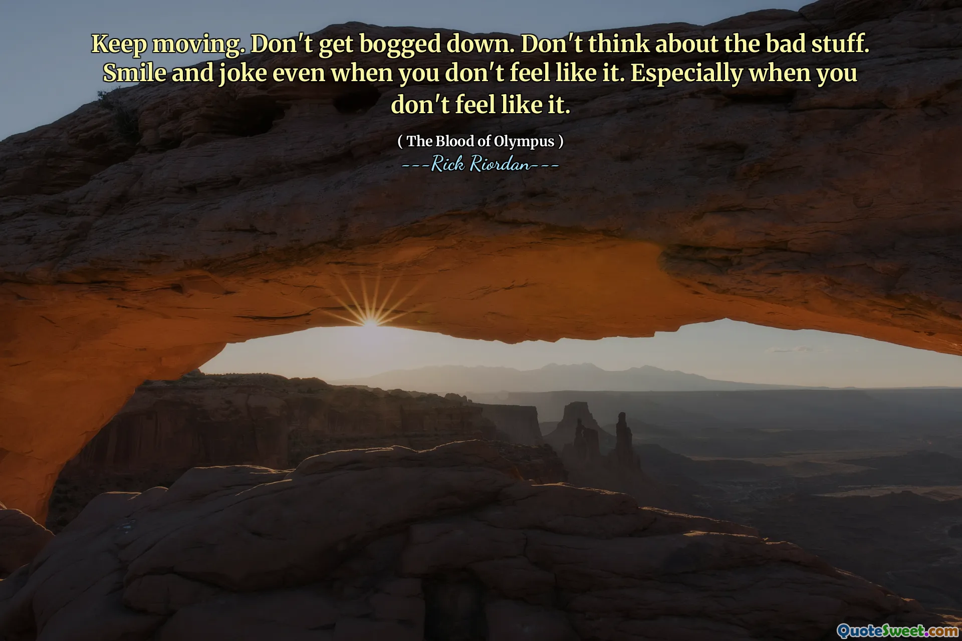 Keep moving. Don't get bogged down. Don't think about the bad stuff. Smile and joke even when you don't feel like it. Especially when you don't feel like it.
