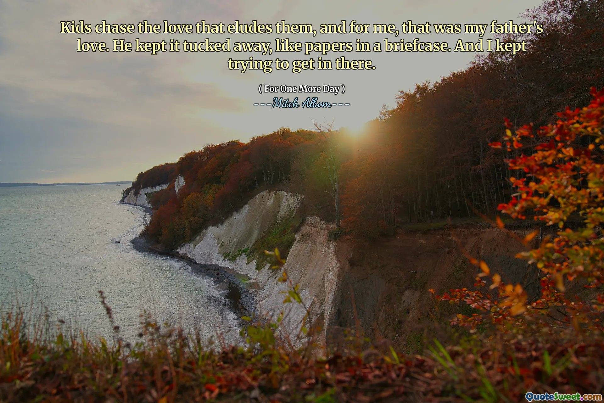Kids chase the love that eludes them, and for me, that was my father's love. He kept it tucked away, like papers in a briefcase. And I kept trying to get in there.