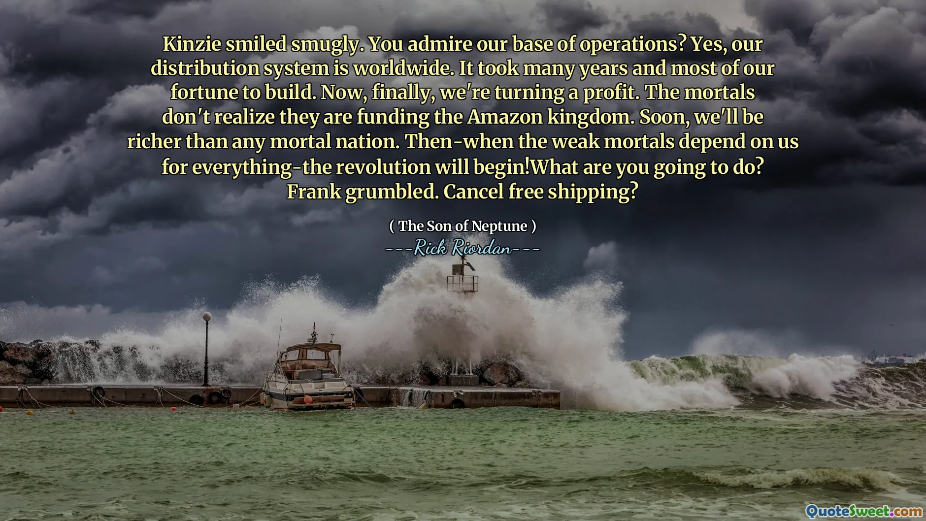 Kinzie smiled smugly. You admire our base of operations? Yes, our distribution system is worldwide. It took many years and most of our fortune to build. Now, finally, we're turning a profit. The mortals don't realize they are funding the Amazon kingdom. Soon, we'll be richer than any mortal nation. Then-when the weak mortals depend on us for everything-the revolution will begin!What are you going to do? Frank grumbled. Cancel free shipping?