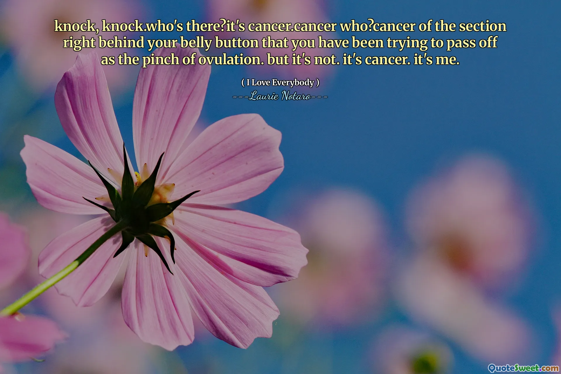 knock, knock.who's there?it's cancer.cancer who?cancer of the section right behind your belly button that you have been trying to pass off as the pinch of ovulation. but it's not. it's cancer. it's me.