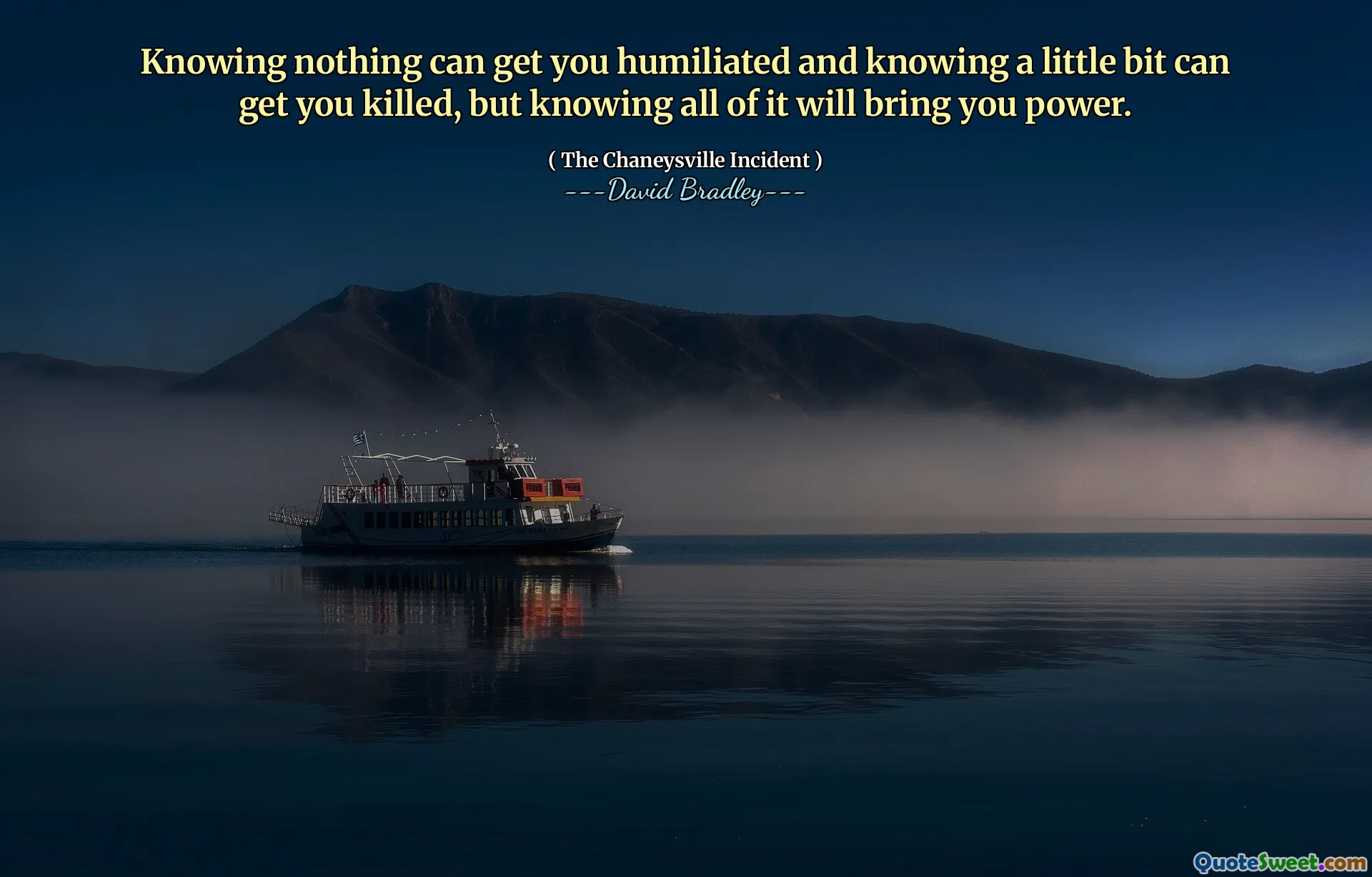 Knowing nothing can get you humiliated and knowing a little bit can get you killed, but knowing all of it will bring you power.