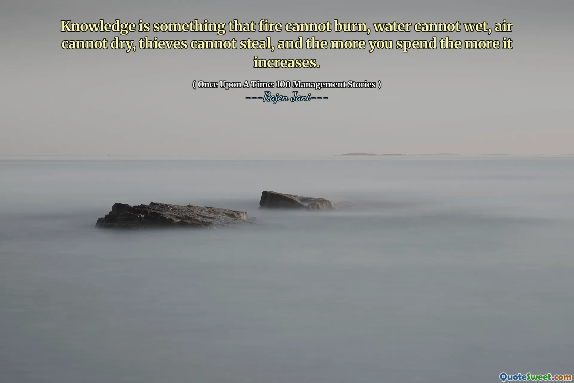 Knowledge is something that fire cannot burn, water cannot wet, air cannot dry, thieves cannot steal, and the more you spend the more it increases.