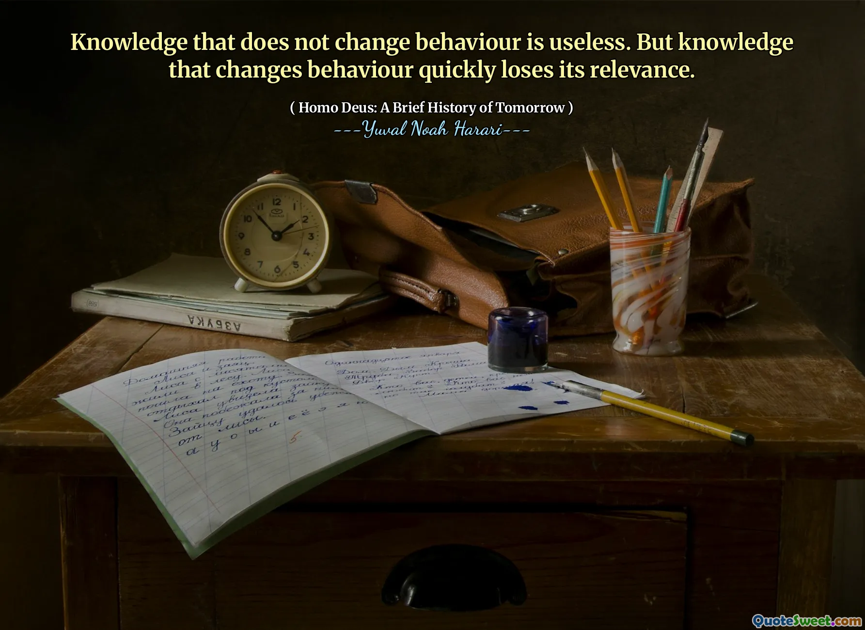 Knowledge that does not change behaviour is useless. But knowledge that changes behaviour quickly loses its relevance.
