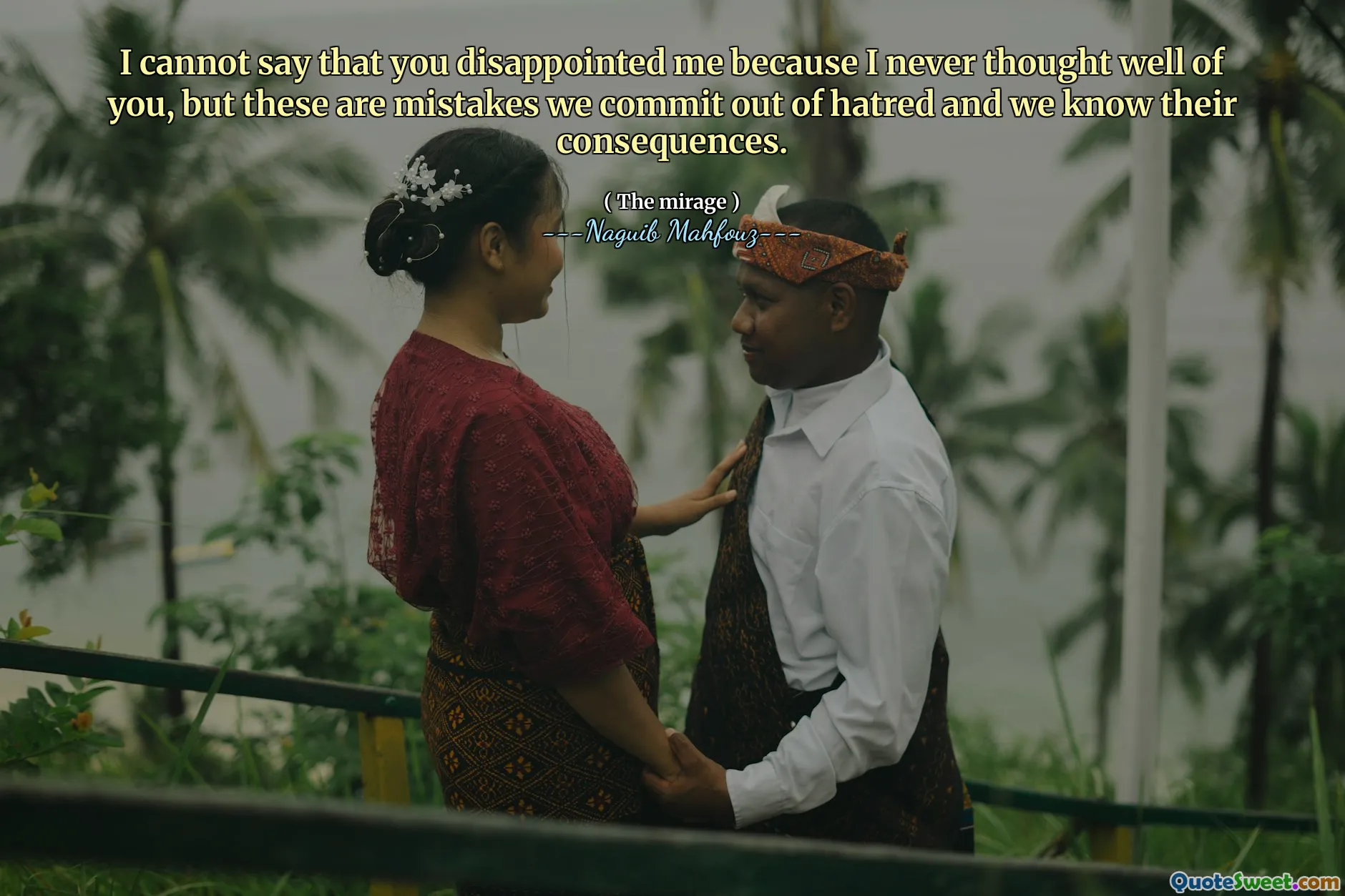 I cannot say that you disappointed me because I never thought well of you, but these are mistakes we commit out of hatred and we know their consequences.