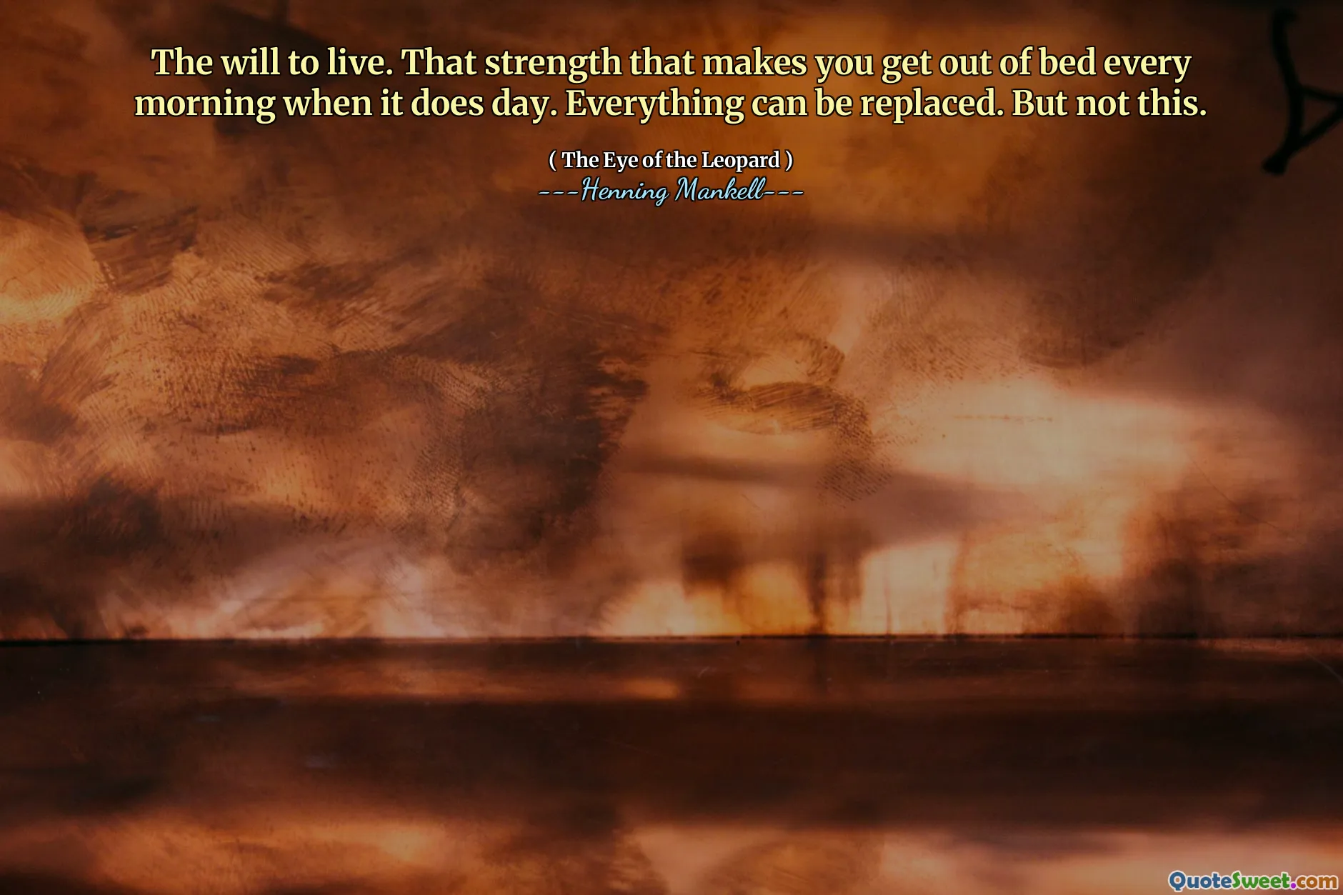 The will to live. That strength that makes you get out of bed every morning when it does day. Everything can be replaced. But not this.
