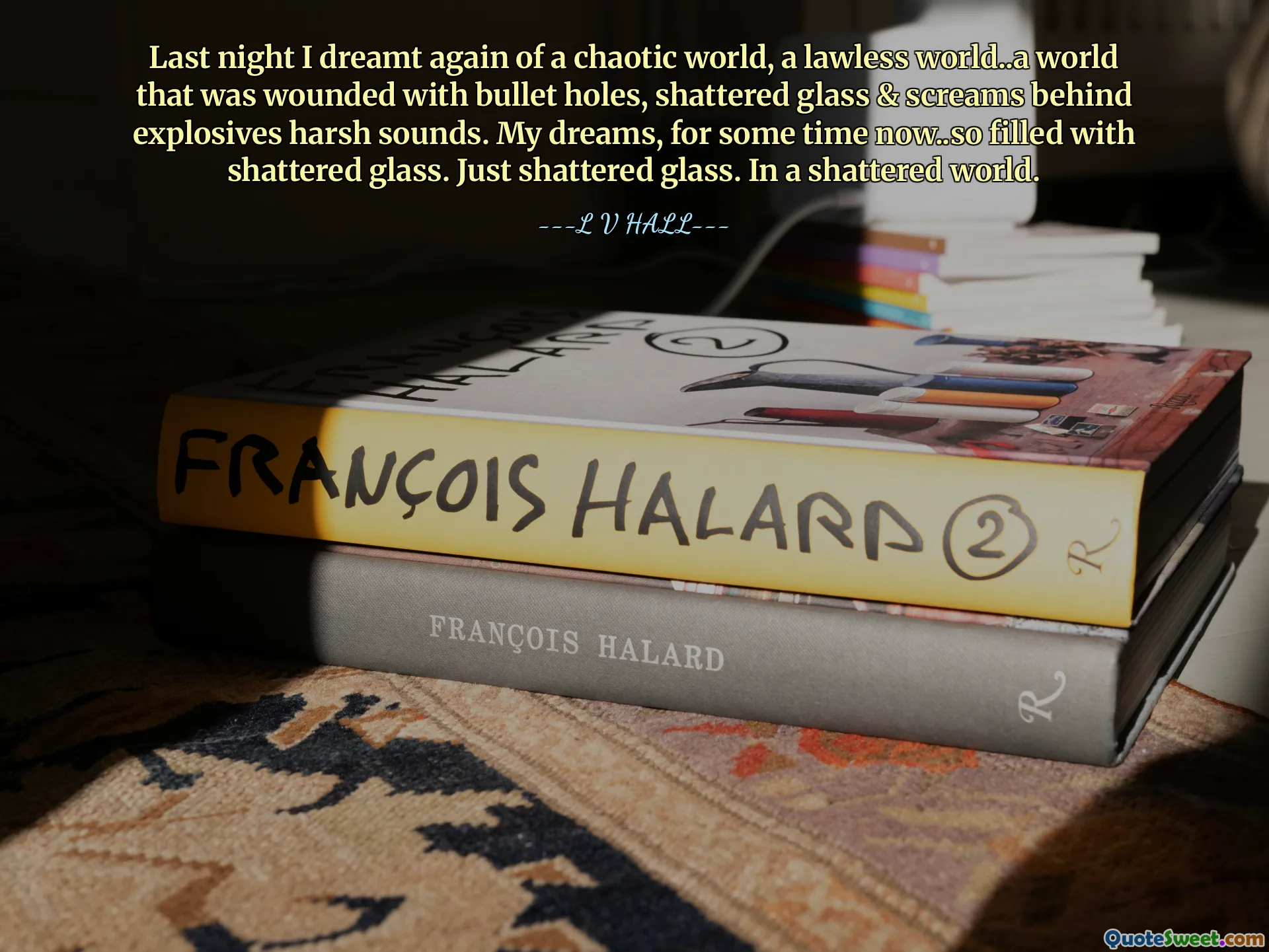 Last night I dreamt again of a chaotic world, a lawless world..a world that was wounded with bullet holes, shattered glass & screams behind explosives harsh sounds. My dreams, for some time now..so filled with shattered glass. Just shattered glass. In a shattered world.