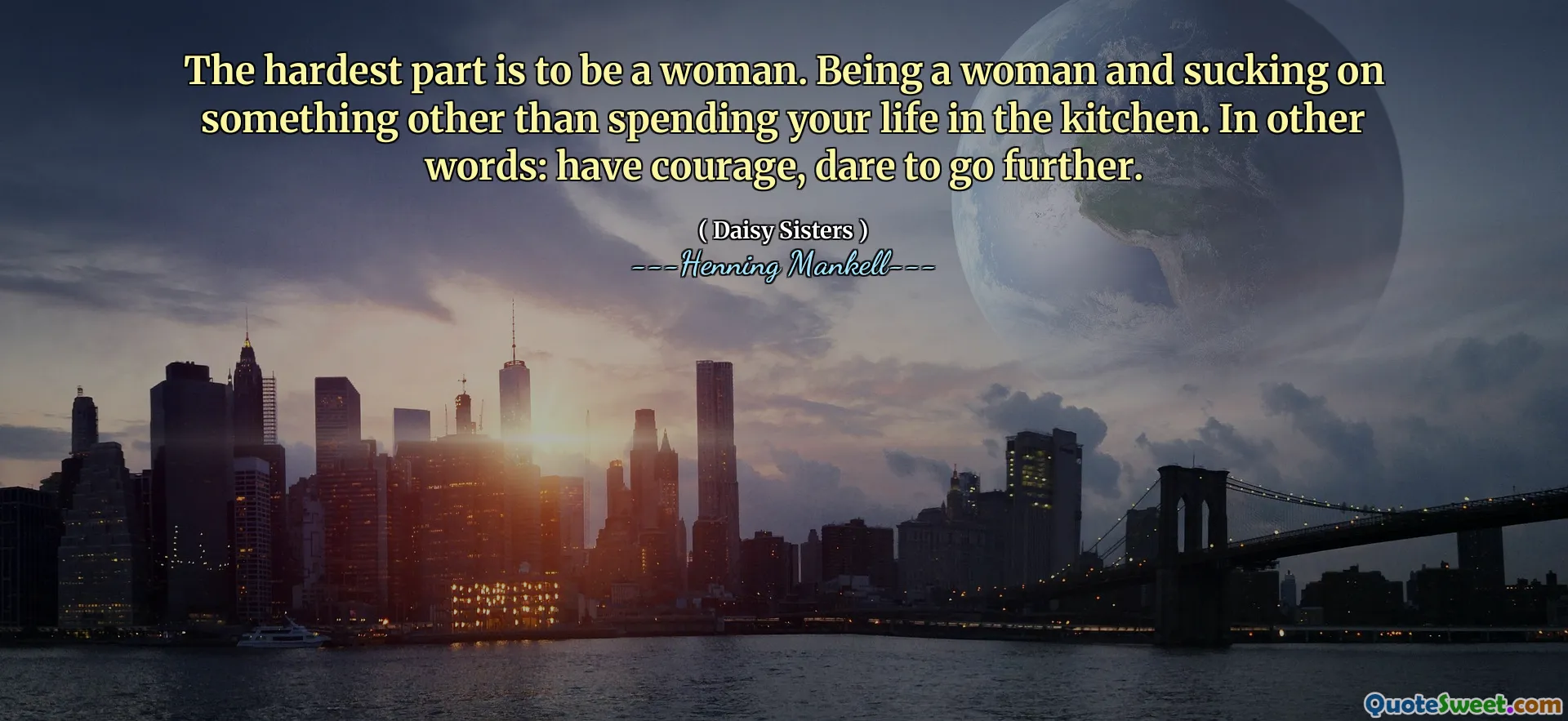 The hardest part is to be a woman. Being a woman and sucking on something other than spending your life in the kitchen. In other words: have courage, dare to go further.