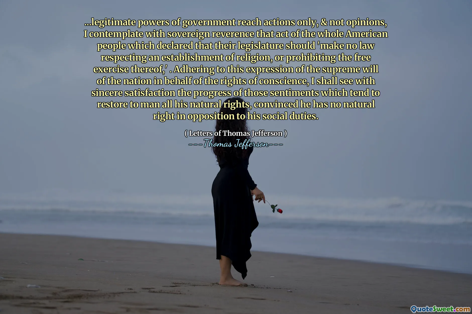 ... legitime Regierungsbefugnisse greifen nur auf Handlungen und nicht auf Meinungen zurück. Ich betrachte mit souveräner Ehrfurcht den Akt des gesamten amerikanischen Volkes, der erklärte, dass seine Legislative „kein Gesetz erlassen sollte, das die Einrichtung einer Religion respektiert oder deren freie Ausübung verbietet“. Wenn ich diesem Ausdruck des höchsten Willens der Nation zugunsten der Gewissensrechte folge, werde ich mit aufrichtiger Befriedigung den Fortschritt jener Gefühle sehen, die darauf abzielen, dem Menschen alle seine natürlichen Rechte zurückzugeben, in der Überzeugung, dass er kein natürliches Recht im Widerspruch zu seinen gesellschaftlichen Pflichten hat.