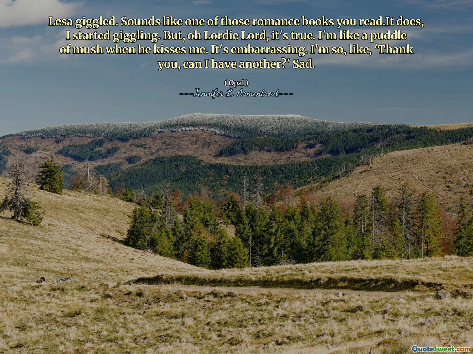 Lesa giggled. Sounds like one of those romance books you read.It does, I started giggling. But, oh Lordie Lord, it's true. I'm like a puddle of mush when he kisses me. It's embarrassing. I'm so, like, 'Thank you, can I have another?' Sad.